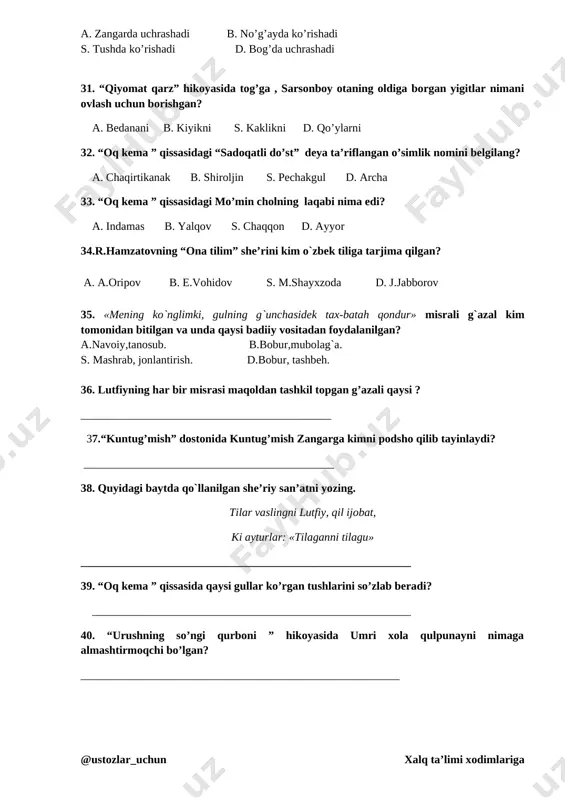 otaning oldiga borgan yigitlar nimani ovlash uchun borishgan? a. bedanani b. kiyikni s. kaklikni d. qo’ylarni 32. “oq kema ” qissasidagi “sadoqatli do’st” deya ta’riflangan o’simlik nomini belgilang? a. chaqirtikanak b. shiroljin s. pechakgul d. archa 33. “oq kema ” qissasidagi mo’min cholning laqabi nima edi? a. indamas b. yalqov s. chaqqon d. ayyor 34.r.hamzatovning “ona tilim” she’rini kim o`zbek tiliga tarjima qilgan? a. a.oripov b. e.vohidov s. m.shayxzoda d. j.jabborov 35. «mening ko`nglimki, gulning g`unchasidek tax-batah qondur» misrali g`azal kim tomonidan bitilgan va unda qaysi badiiy vositadan foydalanilgan? a.navoiy,tanosub. b.bobur,mubolag`a. s. mashrab, jonlantirish. d.bobur, tashbeh. 36. lutfiyning har bir misrasi maqoldan tashkil topgan g’azali qaysi ? ____________________________________________ 37.“kuntug’mish” dostonida kuntug’mish zangarga kimni podsho qilib tayinlaydi? ____________________________________________ 38. quyidagi baytda qo`llanilgan she’riy san’atni yozing. tilar vaslingni lutfiy, qil ijobat, ki ayturlar: «tilaganni tilagu» __________________________________________________________ 39. “oq kema ” qissasida qaysi gullar ko’rgan tushlarini so’zlab beradi? ________________________________________________________ 40. “urushning so’ngi qurboni …