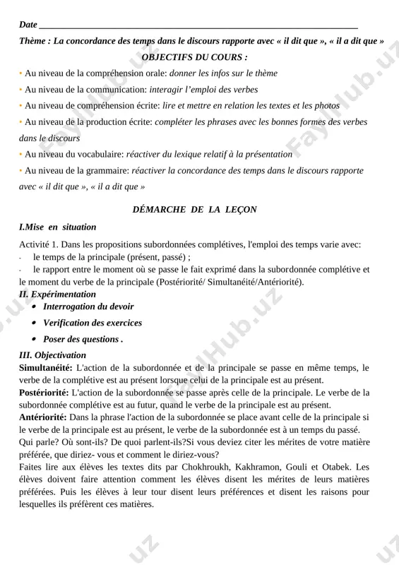 ité: dans la phrase l'action de la subordonnée se place avant celle de la principale si le verbe de la principale est au présent, le verbe de la subordonnée est à un temps du passé. qui parle? où sont-ils? de quoi parlent-ils?si vous deviez citer les mérites de votre matière préférée, que diriez- vous et comment le diriez-vous? faites lire aux élèves les textes dits par chokhroukh, kakhramon, gouli et otabek. les élèves doivent faire attention comment les élèves disent les mérites de leurs matières préférées. puis les élèves à leur tour disent leurs préférences et disent les raisons pour lesquelles ils préfèrent ces matières. [image: ] iv. réinvestissement activité 4. faites des phrases selon le modèle en faisant attention à la concordance des temps, modèle: - ce garçon m'a plu au premier coup d'oeil, - a dit le professeur. - le professeur a dit que ce garçon lui avait …