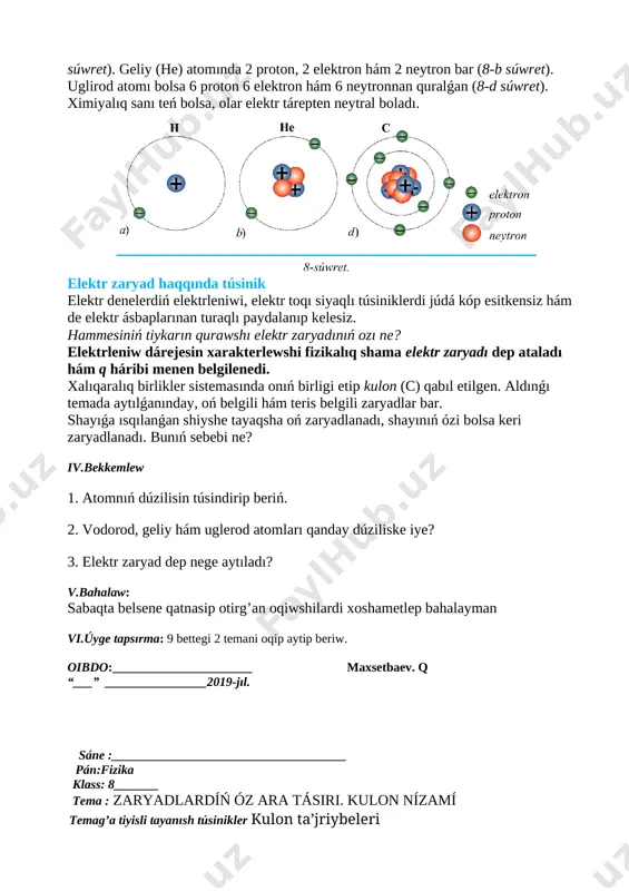 z «bólinbeytuǵın» degen mánisti bildiredi. xx ásirde ilimpazlar atomnıń da bóliniwi múmkinligin hám quramalı dúziliske iye ekenligin anıqladı. 1911-jılı anglichan fizigi ernest rezerford (1871–1937) tájiriybe tiykarında atom dúzilisiniń modelin oylap taptı. atom orayında yadro jaylasqan bolıp, ol oń zaryadlanǵan proton hám zaryadlanbaǵan neytronlardan dúzilgen. atom yadrosı átirapında orbita boylap teris belgide zaryadlanǵan elektronlar háreket etedi. atomdaǵı elektronlar sanı protonlar sanına teń boladı. máselen, vodorod (h) atomınıń yadrosı tek 1 protonnan ibarat bolıp, yadro átirapında da tek 1 elektron qozǵaladı (8-a súwret). geliy (he) atomında 2 proton, 2 elektron hám 2 neytron bar (8-b súwret). uglirod atomı bolsa 6 proton 6 elektron hám 6 neytronnan quralǵan (8-d súwret). ximiyalıq sanı teń bolsa, olar elektr tárepten neytral boladı. [image: c:\users\embergenov jennis\desktop\1.png] elektr zaryad haqqında túsinik elektr denelerdiń elektrleniwi, elektr toqı siyaqlı túsiniklerdi júdá kóp esitkensiz hám de elektr ásbaplarınan turaqlı paydalanıp kelesiz. hammesiniń tiykarın qurawshı elektr zaryadınıń ozı ne? elektrleniw dárejesin xarakterlewshi …