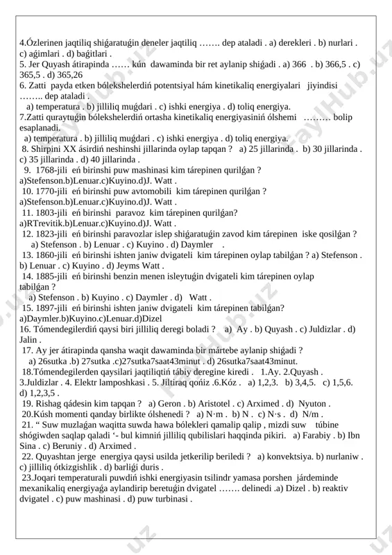 tayanish . b) kúsh iyini . c) rishag . d) polispast . 19. atmosferaliq basimdi qanday ásbap penen ólsheymiz ? a) barometr .b) spidometr . c) psixrometr . d) dinamometr. 20. oqiwshini tárezige tartqanda 42 kg shiqti. oniń awirliǵi neshe nyutonǵa ( n ) teń ? a) 420 n .b) 0,42 n .c) 4,12 n . d) 42 n . 21.massasi 4 kg hám maydani 8 m² bolǵan gilem polǵa qansha basim túsiredi ? a) 50 pa .b) 0,5 pa .c) 0,2 pa .d) 5 pa . 22.massasi 2 kg bolǵan tas 2 m biyiklikten túsip ketti . bunda neshe joul ( j ) jumis atqarǵan ? a) 100 j .b) 10 j . c) 98 j . d) 980 j . 23. arximed nizaminiń formulasin kórsetiń. a) p= ρ·g·h . b) f= ρ·v·g . c) f= i·n·g . a) p=f/s . 24. 10 kpa neshe pa .ǵa teń? a) …