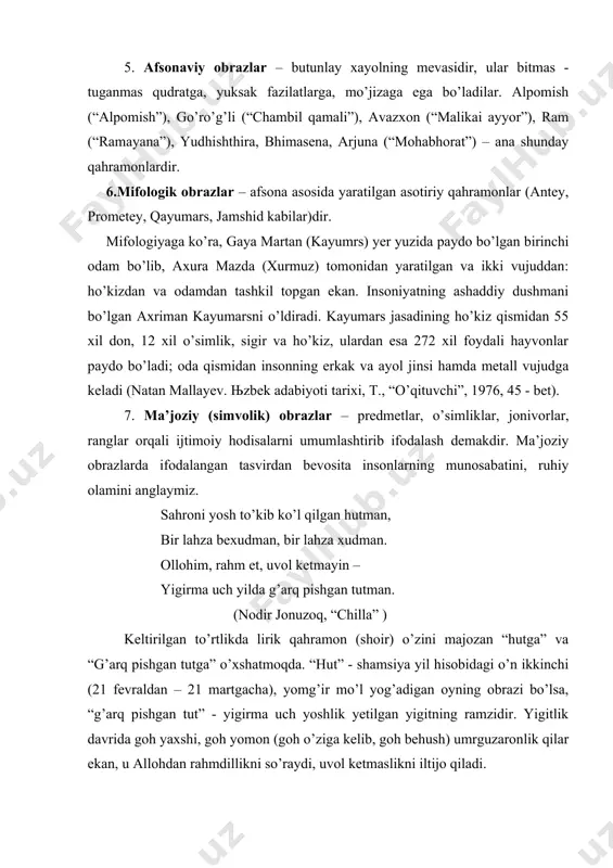 pishgan tutga” o’xshatmoqda. “hut” - shamsiya yil hisobidagi o’n ikkinchi (21 fevraldan – 21 martgacha), yomg’ir mo’l yog’adigan oyning obrazi bo’lsa, “g’arq pishgan tut” - yigirma uch yoshlik yetilgan yigitning ramzidir. yigitlik davrida goh yaxshi, goh yomon (goh o’ziga kelib, goh behush) umrguzaronlik qilar ekan, u allohdan rahmdillikni so’raydi, uvol ketmaslikni iltijo qiladi. 8. kinoyaviy (allegorik) obrazlar – hayvonlar, hashoratlar – turli jonivorlar insoniylashtiriladi, ayrim odamlarning fe’l-atvoridagi kamchilik, illatlar achchiq kulgu, yengil hazil bilan fosh qilinadi. o’git va nasihatlar beriladi. “zarbulmasal” (gulxaniy)dagi toshbaqa, chayon, maymun, tuya, bo’taloq kabilar allegorik obrazlarning yorqin misoli bo’la oladi. ushbu poetik asardagi sichqonlar (o’tkir rashid – “qo’ng’iroq”) ham – kinoyaviy obrazlarning barcha xususiyatlarini o’zida jamg’aradi: sichqonlar yig’ilishdi qoldirmayin iz, mushukvoydan yashirinib qildilar majlis. dedi rais: -majlisda masala bitta, qolmadi hyech andisha mushuk surbetda. qutilish chorasin o’ylab ko’raylik, dunyoda u tursin, yo biz turaylik. qani, o’ylab topaylik bir chora, qachongacha yem bo’lar sichqon bechora... birisi unday …