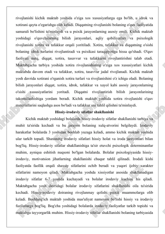 ixik jarayonlarning asosiy omili. kichik maktab yoshidagi o'quvchilarning bilish jarayonlari, aqliy qobiliyatlari va psixologik rivojlanishi xotira va tafakkur orqali yoritiladi. xotira, tafakkur va diqqatning o'sishi bolaning idrok turlarini rivojlantiradi va psixikasi taraqqiyotiga hissa qo'shadi. o'quv faoliyati nutq, diqqat, xotira, tasavvur va tafakkurni rivojlantirishni talab etadi. maktabgacha tarbiya yoshida xotira rivojlanishining o'ziga xos xususiyatlari kichik maktabda davom etadi va tafakkur, xotira, tasavvur jadal rivojlanadi. kichik maktab yosh davrida xotirani o'rganish xotira turlari va rivojlanishini o'z ichiga oladi. bolaning bilish jarayonlari diqqat, xotira, idrok, tafakkur va xayol kabi asosiy jarayonlarning o'sishi xususiyatlarini yoritadi. diqqatni rivojlantirish bilish jarayonlarining takomillashishiga yordam beradi. kichik maktab yoshida xotira rivojlanishi o'quv materiallarini saqlashga asos bo'ladi va tafakkur uni tahlil qilishni ta'minlaydi. hissiy-irodaviy sifatlar shakllanishi kichik maktab yoshidagi bolalarda hissiy-irodaviy sifatlar shakllanishi tarbiya va muhit ta'sirida kechadi va bu jarayon bolaning xulq-atvorini belgilaydi. irodaviy harakatlar bolalarda 3 yoshidan boshlab yuzaga keladi, ammo kichik maktab yoshida ular tarkib topadi. …