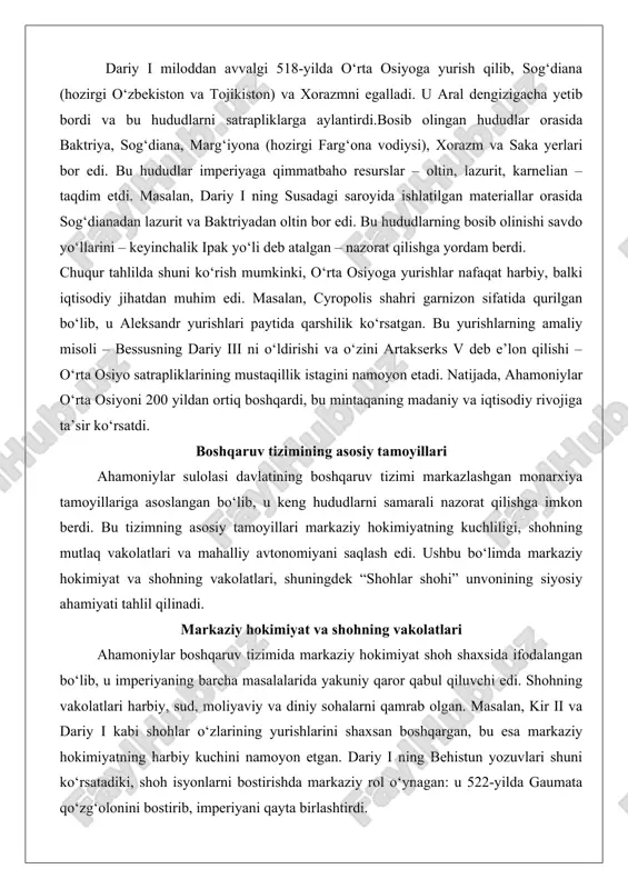 muhim edi. masalan, cyropolis shahri garnizon sifatida qurilgan bo‘lib, u aleksandr yurishlari paytida qarshilik ko‘rsatgan. bu yurishlarning amaliy misoli – bessusning dariy iii ni o‘ldirishi va o‘zini artakserks v deb e’lon qilishi – o‘rta osiyo satrapliklarining mustaqillik istagini namoyon etadi. natijada, ahamoniylar o‘rta osiyoni 200 yildan ortiq boshqardi, bu mintaqaning madaniy va iqtisodiy rivojiga ta’sir ko‘rsatdi. boshqaruv tizimining asosiy tamoyillari ahamoniylar sulolasi davlatining boshqaruv tizimi markazlashgan monarxiya tamoyillariga asoslangan bo‘lib, u keng hududlarni samarali nazorat qilishga imkon berdi. bu tizimning asosiy tamoyillari markaziy hokimiyatning kuchliligi, shohning mutlaq vakolatlari va mahalliy avtonomiyani saqlash edi. ushbu bo‘limda markaziy hokimiyat va shohning vakolatlari, shuningdek “shohlar shohi” unvonining siyosiy ahamiyati tahlil qilinadi. markaziy hokimiyat va shohning vakolatlari ahamoniylar boshqaruv tizimida markaziy hokimiyat shoh shaxsida ifodalangan bo‘lib, u imperiyaning barcha masalalarida yakuniy qaror qabul qiluvchi edi. shohning vakolatlari harbiy, sud, moliyaviy va diniy sohalarni qamrab olgan. masalan, kir ii va dariy i kabi shohlar o‘zlarining …