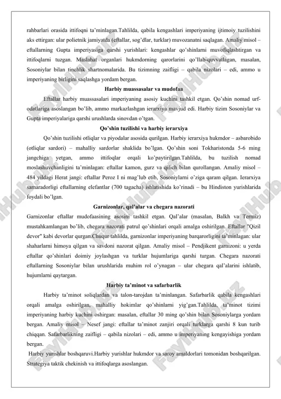 oyatlarda mahalliy dinastiyalar (faganish va turantash) hukmronlik qilgan. bu hokimlar soliqlarni yig’ib, markazga o’tkazgan va mahalliy tartibni saqlagan.viloyat boshqaruvi imperiyaning kengayish strategiyasining natijasi edi: eftallar erlarni bosib olgach, mahalliy rahbarlarni saqlab qolgan, bu esa qarshilikni kamaytirgan. amaliy misol – tokhariston viloyati: u yerda eftallar mahalliy hokimlar orqali qishloq xo’jaligini rivojlantirgan va savdo yo’llarini nazorat qilgan. bu tizimning samaradorligi eftallarning sosoniylarga qarshi urushlarda ko’rinadi – mahalliy hokimlar qo’shinlarni safarbar qilgan. biroq, avtonomiya imperiyaning parchalanishiga sabab bo’lgan: 560 yilda turklar va sosoniylar hujumidan keyin viloyatlar mustaqil knyazliklarga aylangan. qabila kengashlari va maslahat organlari qabila kengashlari eftallar davlatida maslahat organlari sifatida faoliyat yuritgan. imperiya qabila konfederatsiyasidan shakllanganligi sababli, kengashlar hukmdorga maslahat berish va qarorlar qabul qilishda muhim rol o’ynagan. bu organlar nomad an’analariga asoslangan bo’lib, qabila rahbarlari orasida ittifoqni ta’minlagan.tahlilda, qabila kengashlari imperiyaning ijtimoiy tuzilishini aks ettirgan: ular polietnik jamiyatda (eftallar, sog’dlar, turklar) muvozanatni saqlagan. amaliy misol – eftallarning gupta imperiyasiga qarshi yurishlari: …
