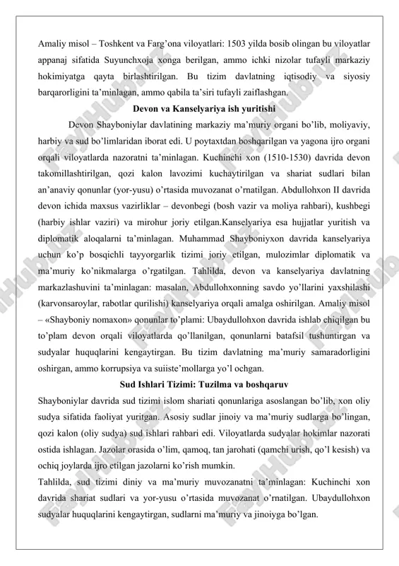 ari bilan an’anaviy qonunlar (yor-yusu) o’rtasida muvozanat o’rnatilgan. abdullohxon ii davrida devon ichida maxsus vazirliklar – devonbegi (bosh vazir va moliya rahbari), kushbegi (harbiy ishlar vaziri) va mirohur joriy etilgan.kanselyariya esa hujjatlar yuritish va diplomatik aloqalarni ta’minlagan. muhammad shayboniyxon davrida kanselyariya uchun ko’p bosqichli tayyorgarlik tizimi joriy etilgan, mulozimlar diplomatik va ma’muriy ko’nikmalarga o’rgatilgan. tahlilda, devon va kanselyariya davlatning markazlashuvini ta’minlagan: masalan, abdullohxonning savdo yo’llarini yaxshilashi (karvonsaroylar, rabotlar qurilishi) kanselyariya orqali amalga oshirilgan. amaliy misol – «shayboniy nomaxon» qonunlar to’plami: ubaydullohxon davrida ishlab chiqilgan bu to’plam devon orqali viloyatlarda qo’llanilgan, qonunlarni batafsil tushuntirgan va sudyalar huquqlarini kengaytirgan. bu tizim davlatning ma’muriy samaradorligini oshirgan, ammo korrupsiya va suiiste’mollarga yo’l ochgan. sud ishlari tizimi: tuzilma va boshqaruv shayboniylar davrida sud tizimi islom shariati qonunlariga asoslangan bo’lib, xon oliy sudya sifatida faoliyat yuritgan. asosiy sudlar jinoiy va ma’muriy sudlarga bo’lingan, qozi kalon (oliy sudya) sud ishlari rahbari edi. viloyatlarda sudyalar hokimlar nazorati ostida …