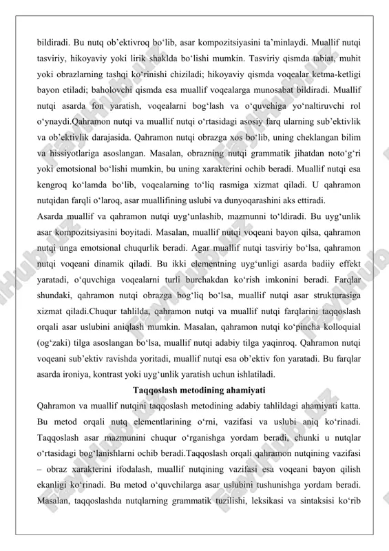 nutqi uyg‘unlashib, mazmunni to‘ldiradi. bu uyg‘unlik asar kompozitsiyasini boyitadi. masalan, muallif nutqi voqeani bayon qilsa, qahramon nutqi unga emotsional chuqurlik beradi. agar muallif nutqi tasviriy bo‘lsa, qahramon nutqi voqeani dinamik qiladi. bu ikki elementning uyg‘unligi asarda badiiy effekt yaratadi, o‘quvchiga voqealarni turli burchakdan ko‘rish imkonini beradi. farqlar shundaki, qahramon nutqi obrazga bog‘liq bo‘lsa, muallif nutqi asar strukturasiga xizmat qiladi.chuqur tahlilda, qahramon nutqi va muallif nutqi farqlarini taqqoslash orqali asar uslubini aniqlash mumkin. masalan, qahramon nutqi ko‘pincha kolloquial (og‘zaki) tilga asoslangan bo‘lsa, muallif nutqi adabiy tilga yaqinroq. qahramon nutqi voqeani sub’ektiv ravishda yoritadi, muallif nutqi esa ob’ektiv fon yaratadi. bu farqlar asarda ironiya, kontrast yoki uyg‘unlik yaratish uchun ishlatiladi. taqqoslash metodining ahamiyati qahramon va muallif nutqini taqqoslash metodining adabiy tahlildagi ahamiyati katta. bu metod orqali nutq elementlarining o‘rni, vazifasi va uslubi aniq ko‘rinadi. taqqoslash asar mazmunini chuqur o‘rganishga yordam beradi, chunki u nutqlar o‘rtasidagi bog‘lanishlarni ochib beradi.taqqoslash orqali qahramon nutqining vazifasi …