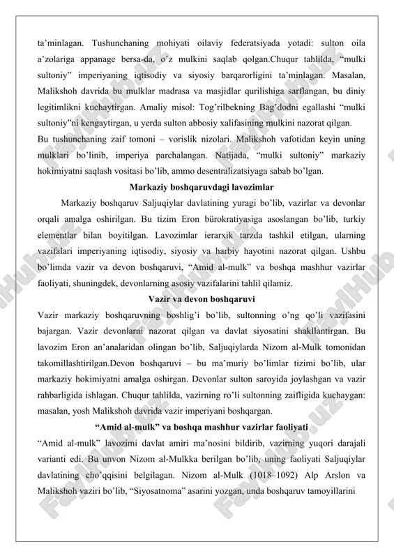 y” markaziy hokimiyatni saqlash vositasi bo’lib, ammo desentralizatsiyaga sabab bo’lgan. markaziy boshqaruvdagi lavozimlar markaziy boshqaruv saljuqiylar davlatining yuragi bo’lib, vazirlar va devonlar orqali amalga oshirilgan. bu tizim eron bürokratiyasiga asoslangan bo’lib, turkiy elementlar bilan boyitilgan. lavozimlar ierarxik tarzda tashkil etilgan, ularning vazifalari imperiyaning iqtisodiy, siyosiy va harbiy hayotini nazorat qilgan. ushbu bo’limda vazir va devon boshqaruvi, “amid al-mulk” va boshqa mashhur vazirlar faoliyati, shuningdek, devonlarning asosiy vazifalarini tahlil qilamiz. vazir va devon boshqaruvi vazir markaziy boshqaruvning boshlig’i bo’lib, sultonning o’ng qo’li vazifasini bajargan. vazir devonlarni nazorat qilgan va davlat siyosatini shakllantirgan. bu lavozim eron an’analaridan olingan bo’lib, saljuqiylarda nizom al-mulk tomonidan takomillashtirilgan.devon boshqaruvi – bu ma’muriy bo’limlar tizimi bo’lib, ular markaziy hokimiyatni amalga oshirgan. devonlar sulton saroyida joylashgan va vazir rahbarligida ishlagan. chuqur tahlilda, vazirning ro’li sultonning zaifligida kuchaygan: masalan, yosh malikshoh davrida vazir imperiyani boshqargan. “amid al-mulk” va boshqa mashhur vazirlar faoliyati “amid al-mulk” lavozimi davlat amiri ma’nosini bildirib, …