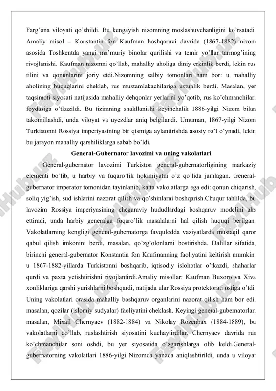 , 1867-yilgi nizom turkistonni rossiya imperiyasining bir qismiga aylantirishda asosiy ro’l o’ynadi, lekin bu jarayon mahalliy qarshiliklarga sabab bo’ldi. general-gubernator lavozimi va uning vakolatlari general-gubernator lavozimi turkiston general-gubernatorligining markaziy elementi bo’lib, u harbiy va fuqaro’lik hokimiyatni o’z qo’lida jamlagan. general-gubernator imperator tomonidan tayinlanib, katta vakolatlarga ega edi: qonun chiqarish, soliq yig’ish, sud ishlarini nazorat qilish va qo’shinlarni boshqarish.chuqur tahlilda, bu lavozim rossiya imperiyasining chegaraviy hududlardagi boshqaruv modelini aks ettiradi, unda harbiy generalga fuqaro’lik masalalarni hal qilish huquqi berilgan. vakolatlarning kengligi general-gubernatorga favqulodda vaziyatlarda mustaqil qaror qabul qilish imkonini berdi, masalan, qo’zg’olonlarni bostirishda. dalillar sifatida, birinchi general-gubernator konstantin fon kaufmanning faoliyatini keltirish mumkin: u 1867-1882-yillarda turkistonni boshqarib, iqtisodiy islohotlar o’tkazdi, shaharlar qurdi va paxta yetishtirishni rivojlantirdi.amaliy misollar: kaufman buxoro va xiva xonliklariga qarshi yurishlarni boshqardi, natijada ular rossiya protektorati ostiga o’tdi. uning vakolatlari orasida mahalliy boshqaruv organlarini nazorat qilish ham bor edi, masalan, qozilar (islomiy sudyalar) faoliyatini cheklash. keyingi general-gubernatorlar, masalan, …
