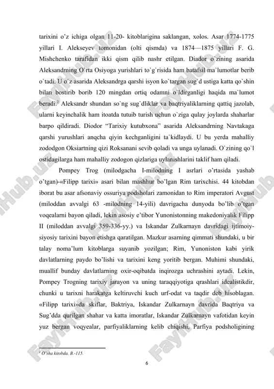 qurilgan shahar va katta imoratlar, iskandar zulkarnayn vafotidan keyin yuz bergan voqyealar, parfiyaliklarning kelib chiqishi, parfiya podsholigining tashkil topishi, parfiyaliklarning urf-odatlari; baktriya, parfiya va midiyaning o’zaro munosabatlariga oid muhim ma’lumotlar mavjud. kvint kursiy ruf (milodning i asri) — mashhur rim tarixchisi; iskandar zulqarnaynning eron, o’rta osiyo va boshqa mamlakatlarga qilgan harbiy yurishlari haqida 10 kitobdan iborat «buyuk iskandarning tarixi» nomli asar yozib qoldirgan. muallif ptolemey lag va iskandar zulqarnaynning safdoshlari onesikrit va kallisfenning xotira va asarlaridan keng foydalangan. kvint kursiy rufning mazkur asarida o’rta osiyoning aleksandrqo’shinlari tomonidan istilo qilinishi, o’rta osiyo xalqlarining chet el bosqinchilariga qarshi kurashi, xususan, spitamen boshliq qo’zg’olon keng yoritib berilgan. rim tarixchisi plutarx ham aleksandr haqida qimmatli ma`lumotlarni yozib qoldirgan. plutarxning yozishicha: «aleksandr sharq xalqlari vakillarini yunon madaniyatidan bahramand qilishga...» uringan ekan. hatto o‘rta osiyoda bo‘lganida «...yerli aristokratlarning 30 ming o‘g‘il farzandini tanlab olib, ularga yunon tilini o‘rgatib, grek madaniyati ilmidan ta’lim berishni» buyurgan ekan. albatta …