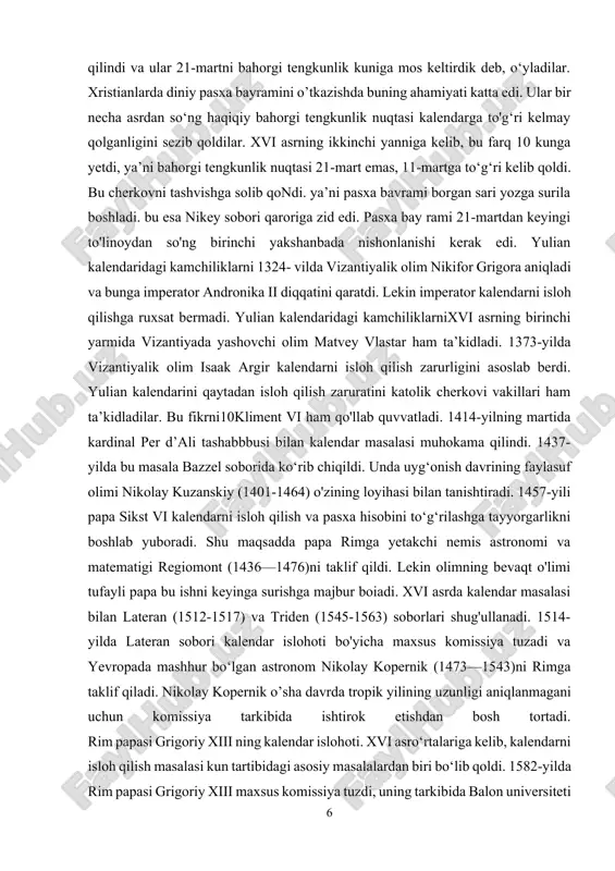 dronika ii diqqatini qaratdi. lekin imperator kalendarni isloh qilishga ruxsat bermadi. yulian kalendaridagi kamchiliklarnixvi asrning birinchi yarmida vizantiyada yashovchi olim matvey vlastar ham ta’kidladi. 1373-yilda vizantiyalik olim isaak argir kalendarni isloh qilish zarurligini asoslab berdi. yulian kalendarini qaytadan isloh qilish zaruratini katolik cherkovi vakillari ham ta’kidladilar. bu fikrni10kliment vi ham qo'llab quvvatladi. 1414-yilning martida kardinal per d’ali tashabbbusi bilan kalendar masalasi muhokama qilindi. 1437-yilda bu masala bazzel soborida ko‘rib chiqildi. unda uyg‘onish davrining faylasuf olimi nikolay kuzanskiy (1401-1464) o'zining loyihasi bilan tanishtiradi. 1457-yili papa sikst vi kalendarni isloh qilish va pasxa hisobini to‘g‘rilashga tayyorgarlikni boshlab yuboradi. shu maqsadda papa rimga yetakchi nemis astronomi va matematigi regiomont (1436—1476)ni taklif qildi. lekin olimning bevaqt o'limi tufayli papa bu ishni keyinga surishga majbur boiadi. xvi asrda kalendar masalasi bilan lateran (1512-1517) va triden (1545-1563) soborlari shug'ullanadi. 1514-yilda lateran sobori kalendar islohoti bo'yicha maxsus komissiya tuzadi va yevropada mashhur bo‘lgan astronom nikolay kopernik (1473—1543)ni …