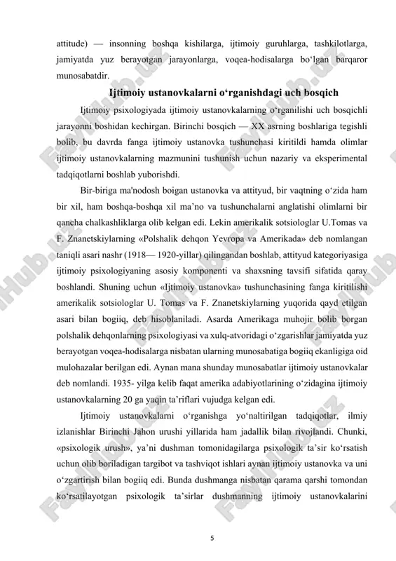 ttityud kategoriyasiga ijtimoiy psixologiyaning asosiy komponenti va shaxsning tavsifi sifatida qaray boshlandi. shuning uchun «ijtimoiy ustanovka» tushunchasining fanga kiritilishi amerikalik sotsiologlar u. tomas va f. znanetskiylarning yuqorida qayd etilgan asari bilan bogiiq, deb hisoblaniladi. asarda amerikaga muhojir bolib borgan polshalik dehqonlarning psixologiyasi va xulq-atvoridagi o‘zgarishlar jamiyatda yuz berayotgan voqea-hodisalarga nisbatan ularning munosabatiga bogiiq ekanligiga oid mulohazalar berilgan edi. aynan mana shunday munosabatlar ijtimoiy ustanovkalar deb nomlandi. 1935- yilga kelib faqat amerika adabiyotlarining o‘zidagina ijtimoiy ustanovkalarning 20 ga yaqin ta’riflari vujudga kelgan edi. ijtimoiy ustanovkalarni o‘rganishga yo‘naltirilgan tadqiqotlar, ilmiy izlanishlar birinchi jahon urushi yillarida ham jadallik bilan rivojlandi. chunki, «psixologik urush», ya’ni dushman tomonidagilarga psixologik ta’sir ko‘rsatish uchun olib boriladigan targibot va tashviqot ishlari aynan ijtimoiy ustanovka va uni o‘zgartirish bilan bogiiq edi. bunda dushmanga nisbatan qarama qarshi tomondan ko‘rsatilayotgan psixologik ta’sirlar dushmanning ijtimoiy ustanovkalarini boshqacha yo‘nalishda shakllantirish, takomillashtirish va o‘zgartirishga qaratilgan edi. demak, urush jarayonida insonning ijtimoiy ustanovkalaridan raqiblarni yengish …