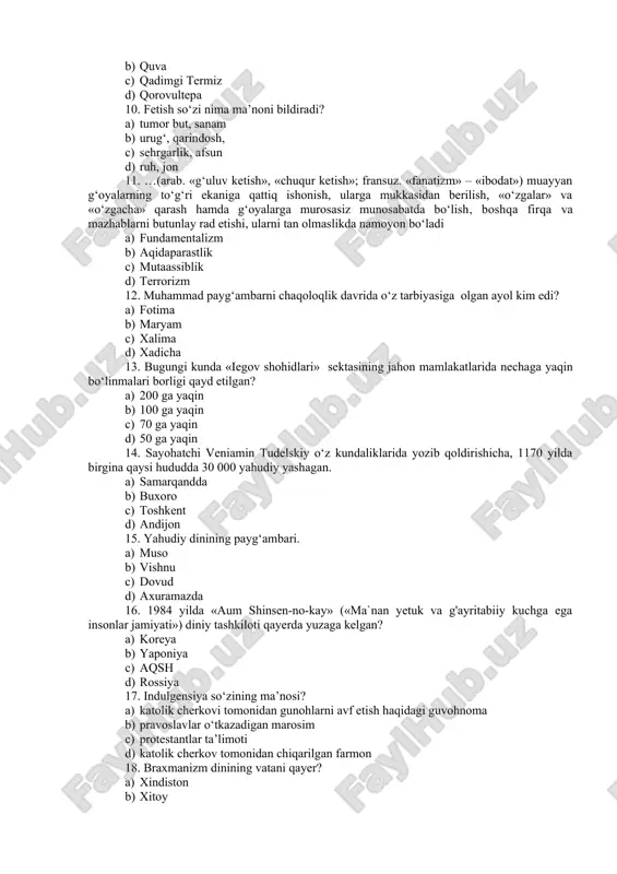 k cherkov tomonidan chiqarilgan farmon 18. braxmanizm dinining vatani qayer? a) xindiston b) xitoy c) yaponiya d) eron 19. markaziy osiyoda faoliyati kuzatilgan diniy ekstremistik oqimlarni bajaradigan funksiyalariga ko‘ra shartli ravishda nechta guruhga bo‘lishimiz mumkin. a) 2 ta b) 3 ta c) 4 ta d) 5 ta 20.tasavvufda inson ruxiy kamolotining asosiy yo‘llari. a) shariat, tariqat, marifat, xaqiqat b) xakikat, tariqat, marifat, shariat c) shariat, haqiqat, marifat, tariqat d) marifat, haqiqat, tariqat, shariat 21. ... tushunchasini dastlab kanadalik yozuvchi uilyam gibson 1982 yil «sojjenie xrom» («burning chrome») nomli hikoyasida yozadi. a) axborot urushi b) kibermakon c) internet d) tarmoq 22. moddiy narsalarni iloxiylashtiruvchi qadimiy urug‘ qabila dini. a) fetishizm b) shomonizm c) totemizm d) animizm 23. shariat qonun-qoidalarini o‘rganuvchi fan. a) kosmogoniya b) fiqh c) astrologiya d) dinshunoslik 24. hayvonlar, qushlar va o‘simliklarni ilohiylashtiruvchi qadimiy urug‘ qabila dini. a) totemizm b) fetishizm c) shomonizm d) animizm 25. o‘zbekistonda yashovchi xristian …