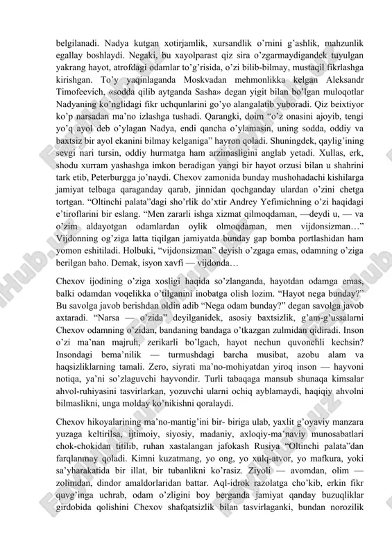 zaga keladi. qashshoqlik, kambag’allik hukm surgan joyda odam va odamiylikning emas, pulu boylikning qadri osmonga ko’tarilib, faqiru fuqaroga turmush do’zaxga aylanadi. ammo aql-idrok, mehnat-mashaqqat bilan bu “do’zax»dan qutulish mumkin. moddiy muhtojlikka ma’naviy nochorlik qo’shilib, keyingisi oldingisini ergashtirsa va kuchaytirsa-chi? inson shunchalik tubanlashadiki, hatto hayvon ham uning kuniga dod deydi. o’sha kezlarda rasmiyatchilik, insonga beparvo munosabatda bo’lish rus xalqini qurshab olgan badbaxtliklarning bosh asoslaridan biriga aylangan edi. xususan, davlat va hokimiyat idoralarida xizmat qiladigan amaldorlar xuddi shu “asos»ning jonli tamsilchilari edi. ana shunaqa holat, ayanchli manzaralardan ham adabiyot nigohini chetga burmasligi, qaysi bir shaklda bo’lmasin, ularga munosabat ko’rsatishi lozim. shunda haqqoniy bitilgan mo»jazgina asar ham o’quvchi qalbida tubanlikka qarshi bir dunyo taassurot uyg’otishi hech gap emas. chexov yaratgan turli mavqe va nufuzdagi chinovniku chinovnikchalar obrazi saltanat va xalq tanasiga kanaday yopishish oqibatlarini keng muhokama qilishga undaydi. o’sha kimsalar dunyoqarashi va dilidagi maydalik, quvlik, bachkanaliklarni chexov shu qadar mahorat bilan fosh etadiki, …