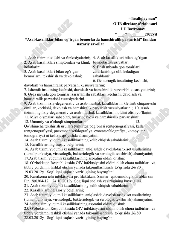 a miyada qon tomirlari zararlanishi sabablari, kechishi, davolash va hamshiralik parvarishi xususiyatlari. 31. bosh va orqa miyada qon aylanishi buzilishi asortlarining reabilitatsiyda patronaj hamshirasining roli. 32. asab tizimi o’smalarida hamshiralik ishi. 33. bosh miya absessida hamshiralik ishi. 34. miya parazitar kasalliklarida hamshiralik ishi. 35. markaziy asab tizimi shikastlarida hamshiralik ishi. 36. vegetativ asab ksalliklarida hamshiralik ishi. 37.asab tizimining kasbga aloqador kasalliklari va zaharlanish hollarida hamshiralik ishi. “tasdiqlayman” o’ib direktor o’rinbosari i.u baxromov______ “ ___ ” _______2022yil “asab kasalliklari bilan og’irgan bemorlarda hamshiralik parvarishi” fanidan amaliy savollar 1. nevrologik bemorlarni qabul qilish. 2. nevrlogik statusni tekshirish va baholash. 3. pay reflekslarini tekshirish. 4. bemorlarni asbob-uskunalar yordamida tekshirish usullari (exoensefalografiya, elektroensefalografiya, komp’yuter tomografiya)ni o’tkazishda hamshiraning tutgan o’rni. 5. asab kasalliklari bilan og’rigan bemorlarni parvarishlash (ovqatlantirish, yotoq yaralarni oldini oldini olish, siydik qopchasini kateterlash). 6. p eriferik asab tizimi kasalliklari bilan og’rigan bemorlarni fizikal tekshirish, holatini baholash va parvarish qilish. 7. paravertebral blokada …