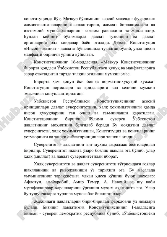 6-moddasida, «mazkur konstitutsiyaning birorta qoidasi o'zbekiston respublikasi huquq va manfaatlariga zarar etkazadigan tarzda talqin etilishi mumkin emas. birorta ham qonun yoki boshqa normativ-huquqiy hujjat konstitutsiya normalari va qoidalariga zid kelishi mumkin emas»ligi qonunlashtirilgang. o'zbekiston respublikasi konstitutsiyasining asosiy printsiplari davlat suverenitetini, xalq hokimiyatchiligi hamda inson huquqlarini tan olish va ta'minlashga qaratilgan. konstitutsiyaning birinchi bo'limi suveren o'zbekiston davlatining mohiyatini belgilab beradi bu mohiyatni davlat suvereniteti, xalq hokimiyatchiligi, konstitutsiya va qonunlarning ustuvoriigi va tashqi siyosatprintsiplari tashkil etadi. suverenitet - davlatning eng muhim ajralmas belgilaridan biridir. suverenitet ikkita o'zaro bog'liq shaklga ega bo'lib, ular xalq (millat) va davlat suverenitetidan iborat. xalq suvereniteti va davlat suvereniteti to'g'risidagi g'oyalar shakllanishi va rivojlanishi o'z tarixiga ega. bu masalada umuminsoniyat taraqqiyotiga ulkan hissa qo'shgan buyuk shaxslar: aflotun, al-farobiy, amir temur, a. navoiy va shu kabi mutafakkirlar qarashlarini o'rganish muhim ahamiyatga ega. ular bu tushunchalarga turlicha munosabat bildirganlar. jahondagi davlatlarni biri-biridan farqlovchi o'z nomlari bo'ladi. bizning davlatimiz konstitutsiyasining 1-moddasiga …