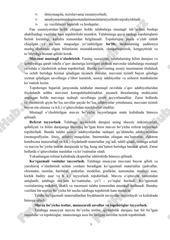 orlash topshiriladi. bunda talaba asosiy adabiyotlardan tashqari qo’shimcha adabiyotlardan (monografiyalar, ilmiy, uslubiy maqolalar, internetdan olingan ma’lumotlar, elektron kutubxona materiallari va h k.) foydalanib materiallar yig’adi, tahlil qiladi, tizimga soladi va mavzu bo’yicha imkon darajasida to’liq, keng ma’lumot berishga harakat qiladi. zarur hollarda o’qituvchidan maslahat va ko’rsatmalar oladi. yakunlangan referat kafedrada ekspertlar ishtirokida himoya qilinadi. ko’rgazmali vositalar tayyorlash. talabaga muayyan mavzuni bayon qilish va yaxshiroq o’zlashtirish uchun yordam beradigan ko’rgazmali materiallar (jadvallar, chizmalar, rasmlar, haritalar, maketlar, modellar, grafiklar, namunalar, musiqiy asar, kichik badiiy asar va h k.) tayyorlash topshiriladi. mavzu o’qituvchi tomonidan aniqlanib, talabaga ma’lum ko’rsatmalar, yo’l - yo’riqlar beriladi. ko’rgazmali vositalarning mikdori, shakli va mazmuni talaba tomonidan mustaqil tanlanadi. bunday vazifani bir mavzu bo’yicha bir necha talabaga topshirish ham mumkin. talaba ko’rgazmali materiallardan foydalanish tavsiyalar tayyorlaydi va kafedrada himoya qiladi. mavzu bo’yicha testlar, munozarali savollar va topshiriqlar tayyorlash. talabaga muayyan mavzu bo’yicha testlar, qiyinchilik darajasi har hil bo’lgan masalalar va …