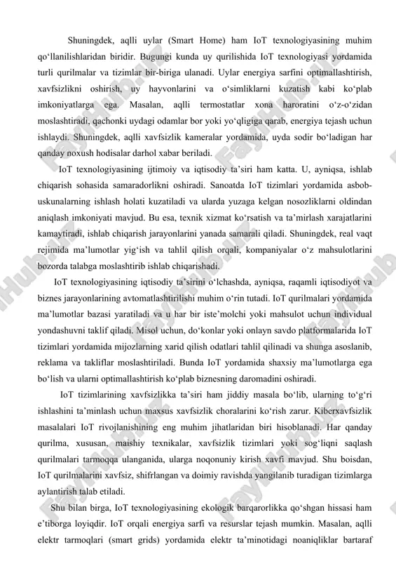 ni kuzatish kabi ko‘plab imkoniyatlarga ega. masalan, aqlli termostatlar xona haroratini o‘z-o‘zidan moslashtiradi, qachonki uydagi odamlar bor yoki yo‘qligiga qarab, energiya tejash uchun ishlaydi. shuningdek, aqlli xavfsizlik kameralar yordamida, uyda sodir bo‘ladigan har qanday noxush hodisalar darhol xabar beriladi. iot texnologiyasining ijtimoiy va iqtisodiy ta’siri ham katta. u, ayniqsa, ishlab chiqarish sohasida samaradorlikni oshiradi. sanoatda iot tizimlari yordamida asbob-uskunalarning ishlash holati kuzatiladi va ularda yuzaga kelgan nosozliklarni oldindan aniqlash imkoniyati mavjud. bu esa, texnik xizmat ko‘rsatish va ta’mirlash xarajatlarini kamaytiradi, ishlab chiqarish jarayonlarini yanada samarali qiladi. shuningdek, real vaqt rejimida ma’lumotlar yig‘ish va tahlil qilish orqali, kompaniyalar o‘z mahsulotlarini bozorda talabga moslashtirib ishlab chiqarishadi. iot texnologiyasining iqtisodiy ta’sirini o‘lchashda, ayniqsa, raqamli iqtisodiyot va biznes jarayonlarining avtomatlashtirilishi muhim o‘rin tutadi. iot qurilmalari yordamida ma’lumotlar bazasi yaratiladi va u har bir iste’molchi yoki mahsulot uchun individual yondashuvni taklif qiladi. misol uchun, do‘konlar yoki onlayn savdo platformalarida iot tizimlari yordamida mijozlarning xarid qilish …