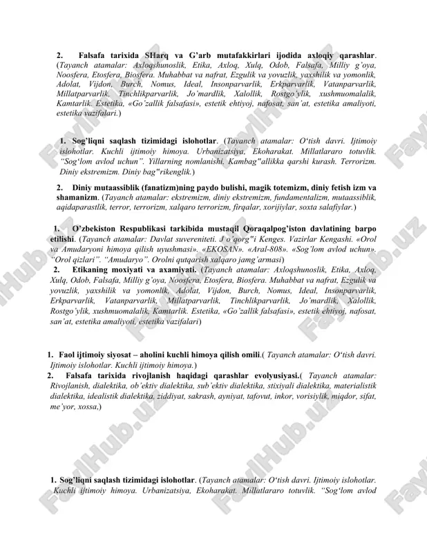 irlar mahkamasi, parlament, oliy majlis, senat, siyosiy plyuralizm, ombudsman, demokratiya, senzura, huquqiy davlat, fuqarolik jamiyati, siyosiy partiyalar, jamoat birlashmalari, nodavlat tashkilotlari). 2. materiya tushunchasi to’g’risida nimalarni bilasiz? (tayanch tushunchalar: makon, virtual borliq, ijtimoiy borliq, inson borlig’i, borliq shakllari «borliq» kategoriyasi, «vujudi vojib», «vujudi mumkin», borliq va yo’qlik, olam va odam evolyusiyasi, olamning paydo bo’lishi, substansiya, intellektual intuitsiya, deduksiya, monizm, plyuralizm, dualizm, olamning chekliligi va cheksizligi, harakat, rivojlanish, o’zgarish, o’zgaruvchanlik, harakat va harakatsizlik, taraqqiyot, o’z-o’zidan harakat, barqarorlik, muvozanat, mexanik harakat.) 1. o’zbekistonda diniy bag’rikenglik va millatlararo totuvlikning ta‟minlanishi. (tayanch atamalar: oʻtish davri. ijtimoiy islohotlar. kuchli ijtimoiy himoya. urbanizatsiya, ekoharakat. millatlararo totuvlik. “sogʻlom avlod uchun”. yillarning nomlanishi. kambag‟allikka qarshi kurash. terrorizm. diniy ekstremizm. diniy bag‟rikenglik. 2. mantiqiy bilish va uning shakllari. (tayanch tushunchalar: sezgi, idrok, xotira, xayol, tasavvur, empirik bilim, kuzatish, eksperiment,ilmiy dalil, nazariy bilim, muammo, ilmiy muammo, muammoli vaziyat, gipoteza, nazariya, kategoriya, tafakkur, mantiqiy tafakkur, tushuncha,mulohaza, xulosa, intuitsiya, induktiv tafakkur. mantiq, …