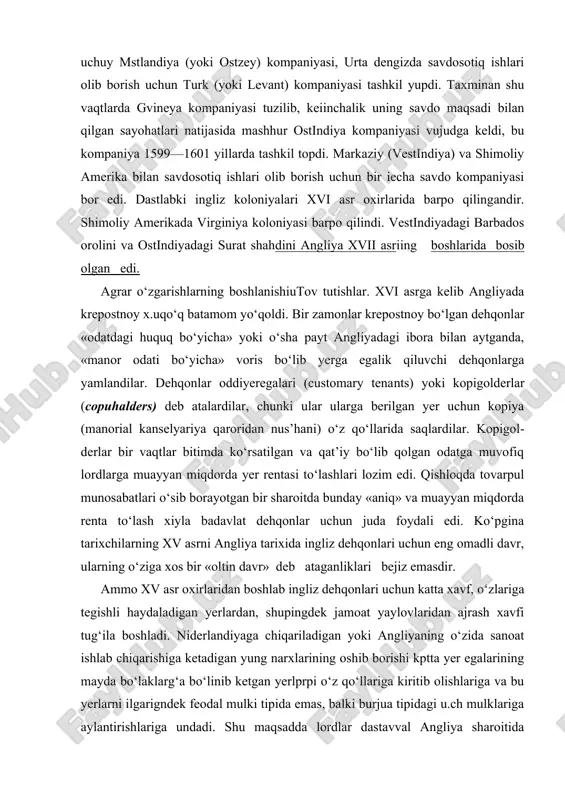 an yer uchun kopiya (manorial kanse​lyariya qaroridan nus’hani) o‘z qo‘llarida saqlardilar. kopigol​derlar bir vaqtlar bitimda ko‘rsatilgan va qat’iy bo‘lib qolgan odatga muvofiq lordlarga muayyan miqdorda yer rentasi to‘lashlari lozim edi. qishloqda tovarpul munosabatlari o‘sib borayotgan bir sharoitda bunday «aniq» va muayyan miqdorda ren​ta to‘lash xiyla badavlat dehqonlar uchun juda foydali edi. ko‘pgina tarixchilarning xv asrni angliya tarixida ingliz dehqonlari uchun eng omadli davr, ularning o‘ziga xos bir «oltin davr» deb ataganliklari bejiz emasdir. ammo xv asr oxirlaridan boshlab ingliz dehqonlari uchun katta xavf, o‘zlariga tegishli haydaladigan yerlardan, shupingdek jamoat yaylovlaridan ajrash xavfi tug‘ila boshladi. niderlandiyaga chiqariladigan yoki angliyaning o‘zida sanoat ishlab chiqarishiga ketadigan yung narxlarining oshib borishi kptta yer egalarining mayda bo‘laklarg‘a bo‘linib ketgan yerlprpi o‘z qo‘llariga kiritib olishlariga va bu yerlarni ilgarigndek feodal mulki tipida emas, balki burjua tipidagi u.ch mulklariga aylantirishlariga undadi. shu maqsadda lordlar dastavval angliya sharoitida jamoalarga qarashli ko‘pginp grlarii, ya’ni har xil o‘rmonlar orasidagi yalangliklar …