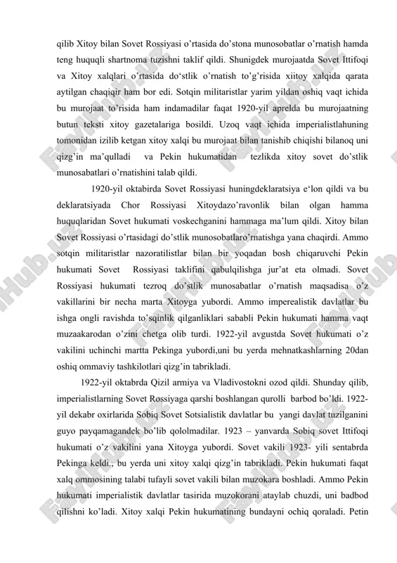 i. ammo sotqin militaristlar nazoratilistlar bilan bir yoqadan bosh chiqaruvchi pekin hukumati sovet rossiyasi taklifini qabulqilishga jur’at eta olmadi. sovet rossiyasi hukumati tezroq do’stlik munosabatlar o’rnatish maqsadisa o’z vakillarini bir necha marta xitoyga yubordi. ammo imperealistik davlatlar bu ishga ongli ravishda to’sqinlik qilganliklari sababli pekin hukumati hamma vaqt muzaakarodan o’zini chetga olib turdi. 1922-yil avgustda sovet hukumati o’z vakilini uchinchi martta pekinga yubordi,uni bu yerda mehnatkashlarning 20dan oshiq ommaviy tashkilotlari qizg’in tabrikladi. 1922-yil oktabrda qizil armiya va vladivostokni ozod qildi. shunday qilib, imperialistlarning sovet rossiyaga qarshi boshlangan qurolli barbod bo’ldi. 1922-yil dekabr oxirlarida sobiq sovet sotsialistik davlatlar bu yangi davlat tuzilganini guyo payqamagandek bo’lib qololmadilar. 1923 – yanvarda sobiq sovet ittifoqi hukumati o’z vakilini yana xitoyga yubordi. sovet vakili 1923- yili sentabrda pekinga keldi., bu yerda uni xitoy xalqi qizg’in tabrikladi. pekin hukumati faqat xalq ommosining talabi tufayli sovet vakili bilan muzokara boshladi. ammo pekin hukumati imperialistik davlatlar tasirida muzokorani …