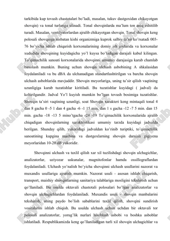 yorlariga, uning ta’sir qilish vaqtining uzunligiga karab tuzatishlar kiritiladi. bu tuzatishlar kuyidagi ( jadval) da keltirilgandir. jadval yo’l kuyish mumkin bo’lgan tovush bosimiga tuzatishlar. shovqin ta’siri vaqtining uzunligi, soat shovqin xarakteri keng mintaqali tonal 4 dan 8 gacha 0 -5 1 dan 4 gacha -6 -1 15 min. dan 1 s gacha -12 -7 5 min. dan 15 min. gacha -18 -13 5 mino’tgacha -24 -19 to’qimachilik korxonalarida ajralib chiqadigan shovqinlarning xaraktristikasi umumiy tarzda kuyidagi jadvalda berilgan. shunday qilib, yukoridagi jadvaldan ko’rinib turiptiki, to’qimachilik sanoatining kupgina mashina va dastgoxlarning shovqin darajali gigiyena meyorlaridan 10-20 db yukoridir. shovqinni ulchash va taxlil qilish xar xil tuzilishdagi shovqin ulchagichlar, analizatorlar, uziyozar uskunalar, magnitofonlar hamda ossillograflardan foydalaniladi. ulchash yo’nalish bo’yicha shovqinni ulchash usullarini nazorat va muxandis usullariga ajratish mumkin. nazorat usuli - asosan ishlab chiqarish, transport, maishiy shovqinlarning sanitariya talablariga mosligini tekshirish uchun qo’llaniladi. bu usulda oktavali chastotali polosalari bo’lgan analizatorlar va shovqin ulchagichlardan …