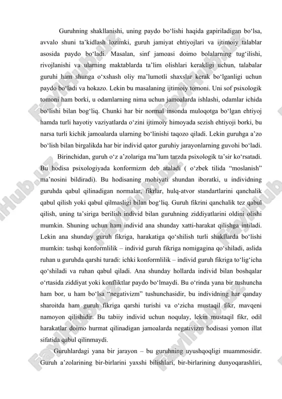 o‘zgarib borishi, guruhiy dinamika deb ataladi. guruhiy dinamikaga oid jarayonlarni eksperimental ravishda o‘rgangan psixolog kurt levin bo‘lib, uning fikriga ko‘ra, guruh o‘z amaliyoti davomida qator o‘zgarishlar va rivojlanish bosqichlarini boshdan kechiradi. bu o‘zgarishlarni yuzaga keltiruvchi omillar esa guruh ichidagi turli jarayonlar va ularning mutanosib tarzdagi o‘zaro munosabatidir. guruhiy dinamika guruh ichida yashayotgan kuchlarning o‘zaro ta’siri deb tushunilishi mumkin. har qanday guruhda ikki asosiy kuch mavjud: 1) shu guruh oldiga qo‘yilgan maqsad va 2) shu guruh a’zolarining ehtiyojlari. har qanday guruhiy dinamikaning asosida mana shu ikki omil o‘rtasidagi o‘zaro munosabat yotadi. guruhning maqsadi, mazkur guruh a’zolari ehtiyojiga mos kelmasligi ham mumkin. aynan shu holat guruhiy dinamikaniing manbai hisoblanadi. guruhiy dinamika faqat shu guruh ichidagi hodisalar bilan cheklanib qolmaydi. guruhiy dinamikaga ta’sir ko‘rsatuvchi tashqi – ijtimoiy, iqtisodiy omillarni ham sanab o‘tish joiz. aslida bu omillar guruhiy jarayonlarni, ya’ni muqarrar o‘zgarishlarni sekinlashtirishi yoki tezlashtirishi mumkin. bu omillarga qarshi tura olish ma’lum ma’noda guruh …