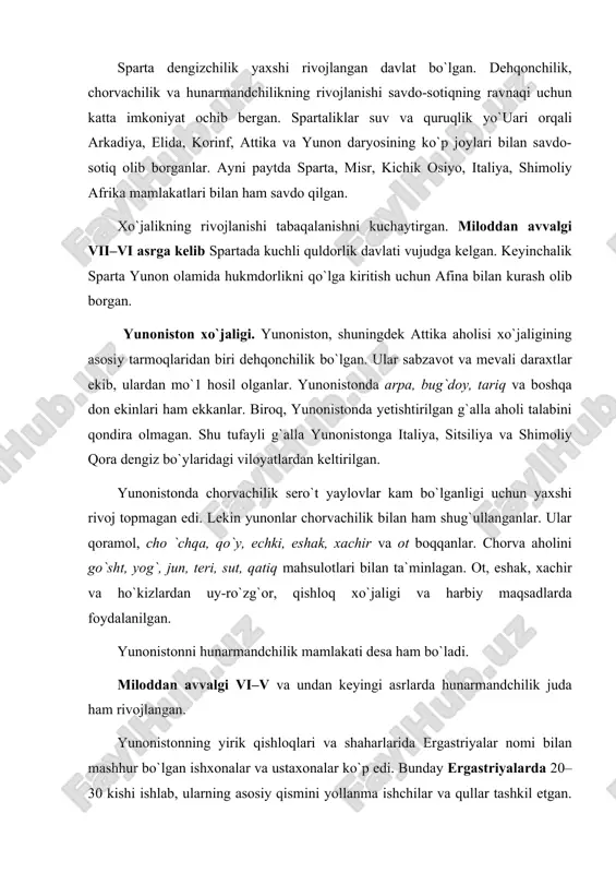 go`sht, yog`, jun, teri, sut, qatiq mahsulotlari bilan ta`minlagan. ot, eshak, xachir va ho`kizlardan uy-ro`zg`or, qishloq xo`jaligi va harbiy maqsadlarda foydalanilgan. yunonistonni hunarmandchilik mamlakati desa ham bo`ladi. miloddan avvalgi vi–v va undan keyingi asrlarda hunarmandchilik juda ham rivojlangan. yunonistonning yirik qishloqlari va shaharlarida ergastriyalar nomi bilan mashhur bo`lgan ishxonalar va ustaxonalar ko`p edi. bunday ergastriyalarda 20–30 kishi ishlab, ularning asosiy qismini yollanma ishchilar va qullar tashkil etgan. mashhur notiq demosfenning yozishicha otasining qurolsozlik ishxonasida 32 qul ishlagan ekan. hunarmandchilikning rivojlanishi natijasida yunoniston polislari, xususan afina nihoyat darajada boyib ketgan. yunonistonda qishloq xo`jaligi, ayniqsa hunarmandchilikning rivojlanishi savdo-sotiqning yanada ravnaq topishiga olib kelgan. yunonistonning har bir shahri va yirik qishloqlarida ochiq va yopiq turdagi bozorlari bo`lgan. yunoniston fuqarolari va xorijiy savdogarlar shu bozorlarda o`z mahsulotlarini sotganlar va boshqa buyumlar sotib olganlar. polis markazlari, xususan afina savdo-sotiqning muhim markaziga aylangan. afinadan 5–6 km masofada joylashgan pirey attikaning asosiy savdo-sotiq porti hisoblangan. bu portda …