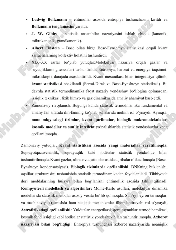 gi materiallar yaratilmoqda. suprayotqazuvchanlik, suprayuqlik kabi hodisalar statistik yondashuv bilan tushuntirilmoqda.kvant gazlar, ultrasovuq atomlar ustida tajribalar o‘tkazilmoqda (bose–eynshteyn kondensatsiyasi). biologik tizimlarda qo‘llanilishi. dnkning buklanishi, oqsillar strukturasini tushunishda statistik termodinamikadan foydalaniladi. tibbiyotda dori moddalarining hujayra bilan bog‘lanishi ehtimollik asosida tahlil qilinadi. kompyuterli modellash va algoritmlar: monte-karlo usullari, molekulyar dinamika modellarida statistik metodlar asosiy vosita bo‘lib qolmoqda. sun’iy neyron tarmoqlari va mashinaviy o‘rganishda ham statistik mexanizmlar ilhomlantiruvchi rol o‘ynaydi. astrofizikadagi qo‘llanilishi: yulduzlar energetikasi, qora tuynuklar termodinamikasi, kosmik fond issiqligi kabi hodisalar statistik yondashuv bilan tushuntirilmoqda. axborot nazariyasi bilan bog‘liqligi: entropiya tushunchasi axborot nazariyasida noaniqlik o‘lchovi sifatida ishlatiladi (shannon entropiyasi). shifrlar, kodlash tizimlari, kvant kompyuterlar asosida entropiyaning statistik talqiniga tayaniladi. statistik termodinamika – bu o‘z zamonasi uchun noyob yondashuv bo‘lib, bugungi kunda ham ilmiy izlanishlar va texnologik innovatsiyalar markazida turadi. uning tarixiy shakllanishi insoniyatni molekulyar darajadagi bilimlar sari olib kelgan bo‘lsa, zamonaviy taraqqiyoti esa kvant fizikasi, biotibbiyot va sun’iy intellektga asos bo‘layotgan kuchli …