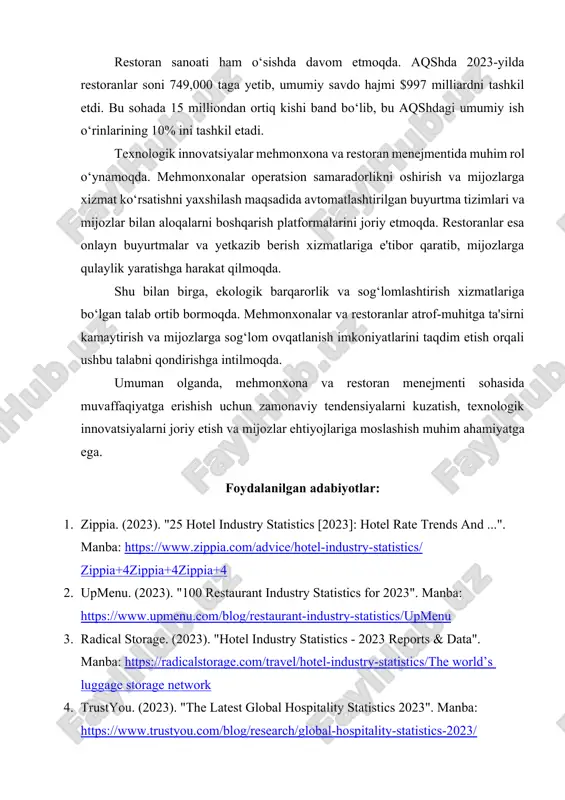 da avtomatlashtirilgan buyurtma tizimlari va mijozlar bilan aloqalarni boshqarish platformalarini joriy etmoqda. restoranlar esa onlayn buyurtmalar va yetkazib berish xizmatlariga e'tibor qaratib, mijozlarga qulaylik yaratishga harakat qilmoqda. ​ shu bilan birga, ekologik barqarorlik va sog‘lomlashtirish xizmatlariga bo‘lgan talab ortib bormoqda. mehmonxonalar va restoranlar atrof-muhitga ta'sirni kamaytirish va mijozlarga sog‘lom ovqatlanish imkoniyatlarini taqdim etish orqali ushbu talabni qondirishga intilmoqda. ​ umuman olganda, mehmonxona va restoran menejmenti sohasida muvaffaqiyatga erishish uchun zamonaviy tendensiyalarni kuzatish, texnologik innovatsiyalarni joriy etish va mijozlar ehtiyojlariga moslashish muhim ahamiyatga ega. foydalanilgan adabiyotlar: 1. zippia. (2023). "25 hotel industry statistics [2023]: hotel rate trends and ...". manba: https://www.zippia.com/advice/hotel-industry-statistics/​zippia+4zippia+4zippia+4 2. upmenu. (2023). "100 restaurant industry statistics for 2023". manba: https://www.upmenu.com/blog/restaurant-industry-statistics/​upmenu 3. radical storage. (2023). "hotel industry statistics - 2023 reports & data". manba: https://radicalstorage.com/travel/hotel-industry-statistics/​the world’s luggage storage network 4. trustyou. (2023). "the latest global hospitality statistics 2023". manba: https://www.trustyou.com/blog/research/global-hospitality-statistics-2023/ 5. ehl insights. (2023). "hospitality industry outlook 2023". manba: https://hospitalityinsights.ehl.edu/hospitality-industry-report-2023​