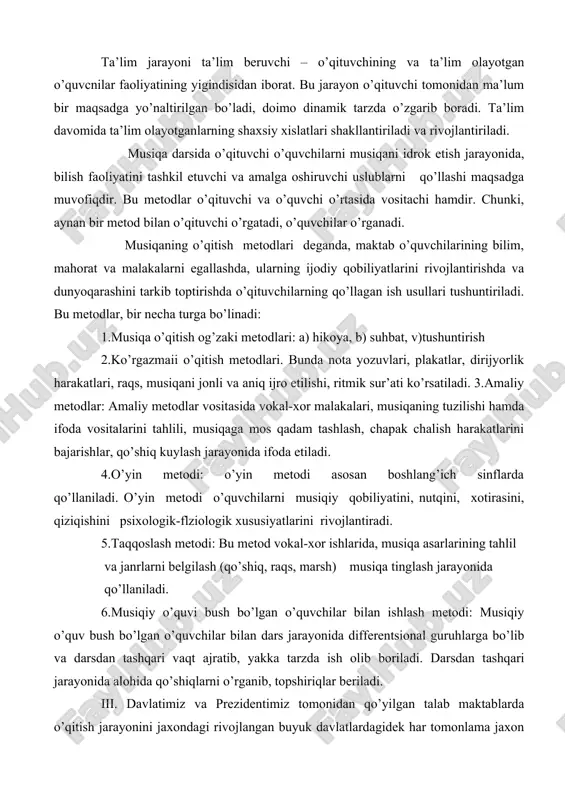 jyorlik harakatlari, raqs, musiqani jonli va aniq ijro etilishi, ritmik sur’ati ko’rsatiladi. 3.amaliy metodlar: amaliy metodlar vositasida vokal-xor malakalari, musiqaning tuzilishi hamda ifoda vositalarini tahlili, musiqaga mos qadam tashlash, chapak chalish harakatlarini bajarishlar, qo’shiq kuylash jarayonida ifoda etiladi. 4.o’yin metodi: o’yin metodi asosan boshlang’ich sinflarda qo’llaniladi. o’yin metodi o’quvchilarni musiqiy qobiliyatini, nutqini, xotirasini, qiziqishini psixologik-flziologik xususiyatlarini rivojlantiradi. 5.taqqoslash metodi: bu metod vokal-xor ishlarida, musiqa asarlarining tahlil va janrlarni belgilash (qo’shiq, raqs, marsh) musiqa tinglash jarayonida qo’llaniladi. 6.musiqiy o’quvi bush bo’lgan o’quvchilar bilan ishlash metodi: musiqiy o’quv bush bo’lgan o’quvchilar bilan dars jarayonida differentsional guruhlarga bo’lib va darsdan tashqari vaqt ajratib, yakka tarzda ish olib boriladi. darsdan tashqari jarayonida alohida qo’shiqlarni o’rganib, topshiriqlar beriladi. iii. davlatimiz va prezidentimiz tomonidan qo’yilgan talab maktablarda o’qitish jarayonini jaxondagi rivojlangan buyuk davlatlardagidek har tomonlama jaxon talablariga javob beradigan tarzda darslarni tashkil qilish. har bir darsda ta’limning optimal usullarini qo’llashga erishishdir. musiqa tarbiyasi vazifalarini amalga oshirish, …