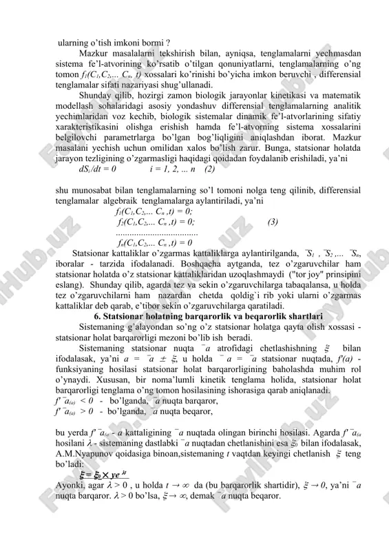 iyasi), dcn/dt - o’sha o’zgaruvchi kattalikning o’zgarish tezligi, fn - ichki va tashqi omillarga bog’liqlik funksiya belgisi. ma’lumki, real kimyoviy jarayonlar ikkinchi va undan yuqori tartibga ega reaksiyalarni o’z ichiga oladi. bu tip reaksiyalarning o’ng tomonidagi nochiziq had ularning tahlilini ancha murakkablashtirsa ham, sistemaning matematik xossalarini ancha boyitadi. dastlabki tenglamalar sistemasini soddalashtirish maqsadida, quyidagi yondashuvlardan foydalaniladi. 5. tenglamalar sonini qisqartirish tamoyillari tenglamalar sonini qisqartirish. sistema statsionar holatlarning bir qator muhim xossalarini, tenglamalarning aniq analitik yechimlari emas, ularning o’ng tomon xossalarini tekshirish orqali oshkor etish mumkin. yuqorida keltirilgan tenglamalar sistemasidan iborat modellar umumiy xarakterga ega bo’lib, muhimi shundaki, tuzilgan model kechayotgan jarayonni to’la aks ettira olishi lozim. boshqacha aytganda tenglamalar sistemasi modellanuvchi sistemaning dinamik strukturasiga to’la mos kelishi kerak. umuman bunday metod, ko’pincha , ikki tenglamadan iborat modellar bilan ish ko’rganda yaxshi natija beradi. tenglamalar sonini kamaytirish xohish bo’yicha emas, balki obyektiv qonun - qoidalarga amal qilingan holda bajarilishi lozim. aks …