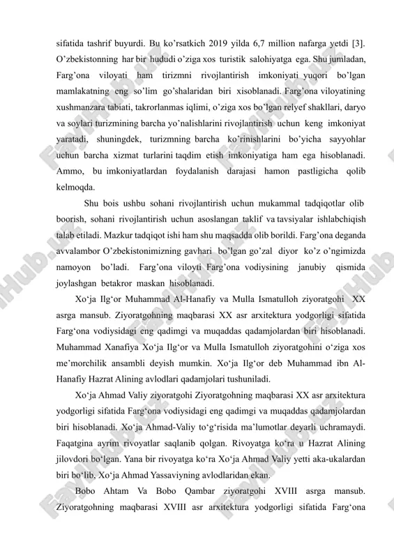 izimdan 57 ta davlat fuqarolari foydalanish imkoniyatiga ega bo’ldi. 2016 yilda 1,3 million nafar xorijiy davlat fuqarolari mamlakatimizga sayyoh sifatida tashrif buyurdi. bu ko’rsatkich 2019 yilda 6,7 million nafarga yetdi [3]. o’zbekistonning har bir hududi o’ziga xos turistik salohiyatga ega. shu jumladan, farg’ona viloyati ham tirizmni rivojlantirish imkoniyati yuqori bo’lgan mamlakatning eng so’lim go’shalaridan biri xisoblanadi. farg’ona viloyatining xushmanzara tabiati, takrorlanmas iqlimi, o’ziga xos bo’lgan relyef shakllari, daryo va soylari turizmining barcha yo’nalishlarini rivojlantirish uchun keng imkoniyat yaratadi, shuningdek, turizmning barcha ko’rinishlarini bo’yicha sayyohlar uchun barcha xizmat turlarini taqdim etish imkoniyatiga ham ega hisoblanadi. ammo, bu imkoniyatlardan foydalanish darajasi hamon pastligicha qolib kelmoqda. shu bois ushbu sohani rivojlantirish uchun mukammal tadqiqotlar olib boorish, sohani rivojlantirish uchun asoslangan taklif va tavsiyalar ishlabchiqish talab etiladi. mazkur tadqiqot ishi ham shu maqsadda olib borildi. farg’ona deganda avvalambor o’zbekistonimizning gavhari bo’lgan go’zal diyor ko’z o’ngimizda namoyon bo’ladi. farg’ona viloyti farg’ona vodiysining janubiy qismida joylashgan …