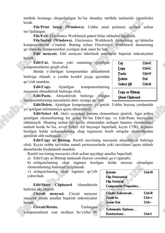 ytma avtomatik ravishda beriladi. file/save as. joriy sxema yangi nom bilan saqlanadi. dastlabki sxema (original) o’zgarishsiz qoladi. ushbu buyruqdan sxemaning nusxasida eksperimentlar qilish uchun foydalanish mumkin. file/revert to saved (revert). ushbu buyruq sxemani oxirgi marta saqlanayotgan vaqtdagi ko’rinishgacha tiklaydi. file/import. buyruq sxemalarning nostandart fayllarini (.net yoki .sir kengaytmali) standart electronics workbench ko’rinishiga o’tkazadi. file/export. sxema faylini .net, .scr, .cmp, .cir, .plc kengaytmalardan birida saqlaydi. file/print. buyruq sxema yoki priborlarni qisman yoki to’liq bosmaga chiqarish uchun mo’ljallangan. ushbu amalni bajarish uchun elementlar qanday tartibda bosmaga chiqariladigan bo’lsa shunday tartibda tanlanishi (ajratilishi) kerak. file/print setup (windows). ushbu amal printerni sozlash uchun mo’ljallangan. file/exit. electronics workbench paketi bilan ishlashni tugallash. file/install (windows). electronics workbench dasturining qo’shimcha komponentlarini o’rnatish. buning uchun electronics workbench dasturining qo’shimcha komponentlari yozilgan disk zarur bo’ladi. edit menyusi. edit menyusi tahrirlash amallarini bajarish imkoniyatini beradi. edit/cut. sxema yoki matnning ajratilgan komponentlarini qirqib olish. bunda o’chirilgan komponentlar almashtirish buferiga olinadi, u …
