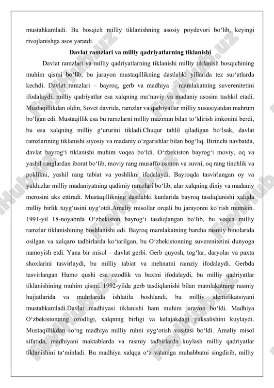 lgan edi. mustaqillik esa bu ramzlarni milliy mazmun bilan toʻldirish imkonini berdi, bu esa xalqning milliy gʻururini tikladi.chuqur tahlil qiladigan boʻlsak, davlat ramzlarining tiklanishi siyosiy va madaniy oʻzgarishlar bilan bogʻliq. birinchi navbatda, davlat bayrogʻi tiklanishi muhim voqea boʻldi. oʻzbekiston bayrogʻi moviy, oq va yashil ranglardan iborat boʻlib, moviy rang musaffo osmon va suvni, oq rang tinchlik va poklikni, yashil rang tabiat va yoshlikni ifodalaydi. bayroqda tasvirlangan oy va yulduzlar milliy madaniyatning qadimiy ramzlari boʻlib, ular xalqning diniy va madaniy merosini aks ettiradi. mustaqillikning dastlabki kunlarida bayroq tasdiqlanishi xalqda milliy birlik tuygʻusini uygʻotdi.amaliy misollar orqali bu jarayonni koʻrish mumkin. 1991-yil 18-noyabrda oʻzbekiston bayrogʻi tasdiqlangan boʻlib, bu voqea milliy ramzlar tiklanishining boshlanishi edi. bayroq mamlakatning barcha rasmiy binolarida osilgan va xalqaro tadbirlarda koʻtarilgan, bu oʻzbekistonning suverenitetini dunyoga namoyish etdi. yana bir misol – davlat gerbi. gerb quyosh, togʻlar, daryolar va paxta shoxlarini tasvirlaydi, bu milliy tabiat va mehnatni ramziy ifodalaydi. gerbda tasvirlangan …