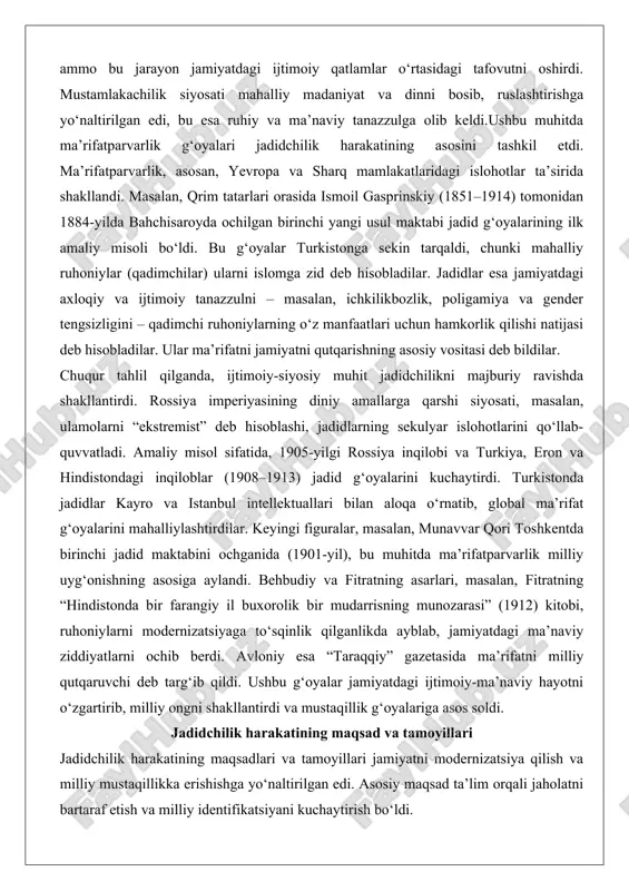 jadidchilik harakatining asosini tashkil etdi. ma’rifatparvarlik, asosan, yevropa va sharq mamlakatlaridagi islohotlar ta’sirida shakllandi. masalan, qrim tatarlari orasida ismoil gasprinskiy (1851–1914) tomonidan 1884-yilda bahchisaroyda ochilgan birinchi yangi usul maktabi jadid g‘oyalarining ilk amaliy misoli bo‘ldi. bu g‘oyalar turkistonga sekin tarqaldi, chunki mahalliy ruhoniylar (qadimchilar) ularni islomga zid deb hisobladilar. jadidlar esa jamiyatdagi axloqiy va ijtimoiy tanazzulni – masalan, ichkilikbozlik, poligamiya va gender tengsizligini – qadimchi ruhoniylarning o‘z manfaatlari uchun hamkorlik qilishi natijasi deb hisobladilar. ular ma’rifatni jamiyatni qutqarishning asosiy vositasi deb bildilar. chuqur tahlil qilganda, ijtimoiy-siyosiy muhit jadidchilikni majburiy ravishda shakllantirdi. rossiya imperiyasining diniy amallarga qarshi siyosati, masalan, ulamolarni “ekstremist” deb hisoblashi, jadidlarning sekulyar islohotlarini qo‘llab-quvvatladi. amaliy misol sifatida, 1905-yilgi rossiya inqilobi va turkiya, eron va hindistondagi inqiloblar (1908–1913) jadid g‘oyalarini kuchaytirdi. turkistonda jadidlar kayro va istanbul intellektuallari bilan aloqa o‘rnatib, global ma’rifat g‘oyalarini mahalliylashtirdilar. keyingi figuralar, masalan, munavvar qori toshkentda birinchi jadid maktabini ochganida (1901-yil), bu muhitda ma’rifatparvarlik milliy …