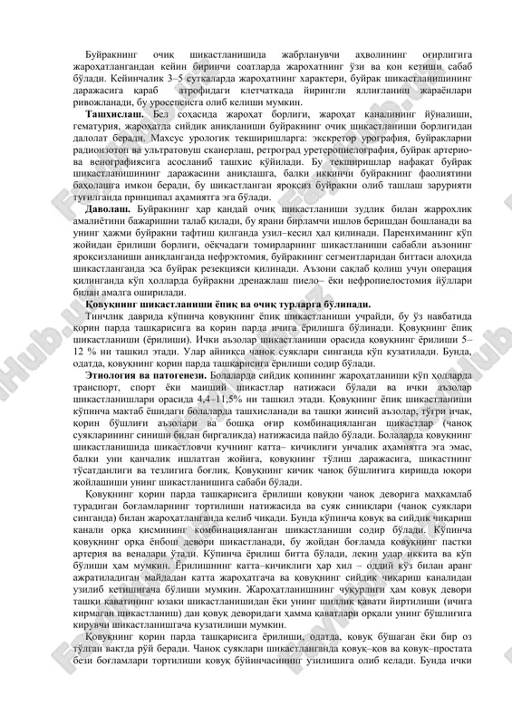 ash jaraѐnining ancha intensivligidan dalolat beradi. siydikda qon ivindilari bo'lganda ko'p qon ketmoqda deb baholanadi. chuvalchangsimon qon ivindilari siydik nayida shakllanadi. ba'zan intensiv gematuriya fonida peshobda shaklsiz qon ivindilari paydo bo'lib, ular qovuqda shakllanadi. buyrak o'z oѐqchasidan uzilganda ѐki buyrak qon tomirlari alohida shikastlanganda tezda og'ir shokning klinik ko'rinishi ro'y beradi, bemorning qonsizlanishi, arterial bosimning pasayishi, kollapsgacha kuzatiladi. bunday holda gematuriya buyrak shikastlanishining simptomi sifatida namoѐn bo'lmaydi. buyraklar shikastlanishlarini tashxislash va davolash muolajalari natijasida sodir bo'ladigan (yatrogen) shikastlanishni ajratish mumkin. paranefral blokada ѐki buyrak biopsiyasida buyrak shikastlanishining belgilari o'sib boruvchi paranefral gematoma, bel sohasida shish, gematuriya kuzatiladi. xuddi shunday simptomlar teri orqali punktsiyali nefrostomiya vaqtida ko'p marta izlanish punktsiyasi qilinganda kuzatiladi. tashxislash. buyrak shikastlanishini aniqlash bemorning shikoyati, anamnezi, klinik belgilari, siydik tahlili va ultratovush tekshirishning ma'lumotlariga asoslanib qo'yiladi. ultratovush skaneri buyrak shikastini aniqlashni ancha engillashtiradi. exogrammada shikastlangan buyrakda o'choqli o'zgarishlar hamda qorin parda orti kletchatkasida o'zgarishlar, jumladan, shakllanaѐtgan urogematoma aniqlanadi. …