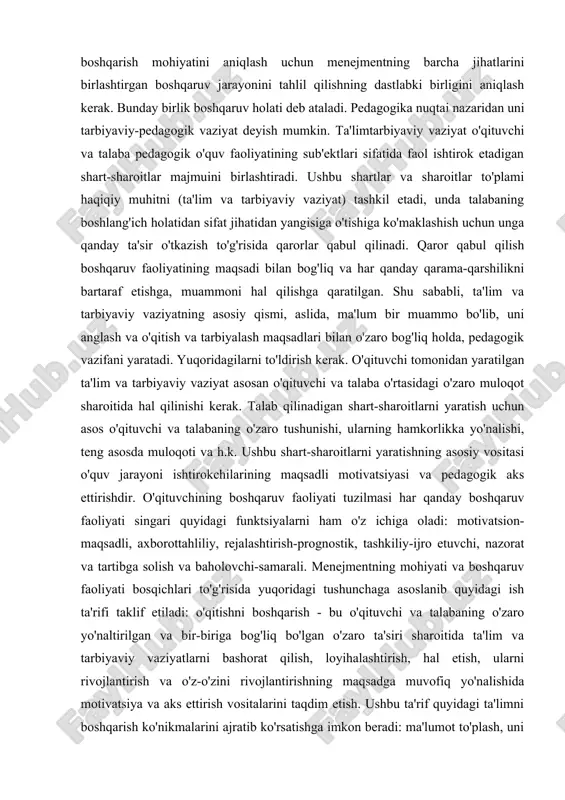 arish uchun to'liq boshqaruv tsiklidan foydalanish kerak: uning natijalari to'g'risida ma'lumot olish, uni tahlil qilish, muammolarni aniqlash va o'quv jarayonini yanada rivojlantirish maqsadlarini shakllantirish, ularga erishishni rejalashtirish, o'zlarini va talabalarni tashkil etish ( va umuman maktabda - butun maktab jamoasi) rejani amalga oshirish, natijalarni nazorat qilish, tahlil asosida jarayonning o'zi ham, uni boshqarish ham tartibga solinishi kerak. o'qitishni boshqarish mohiyatini aniqlash uchun menejmentning barcha jihatlarini birlashtirgan boshqaruv jarayonini tahlil qilishning dastlabki birligini aniqlash kerak. bunday birlik boshqaruv holati deb ataladi. pedagogika nuqtai nazaridan uni tarbiyaviy-pedagogik vaziyat deyish mumkin. ta'limtarbiyaviy vaziyat o'qituvchi va talaba pedagogik o'quv faoliyatining sub'ektlari sifatida faol ishtirok etadigan shart-sharoitlar majmuini birlashtiradi. ushbu shartlar va sharoitlar to'plami haqiqiy muhitni (ta'lim va tarbiyaviy vaziyat) tashkil etadi, unda talabaning boshlang'ich holatidan sifat jihatidan yangisiga o'tishiga ko'maklashish uchun unga qanday ta'sir o'tkazish to'g'risida qarorlar qabul qilinadi. qaror qabul qilish boshqaruv faoliyatining maqsadi bilan bog'liq va har qanday qarama-qarshilikni bartaraf etishga, muammoni …