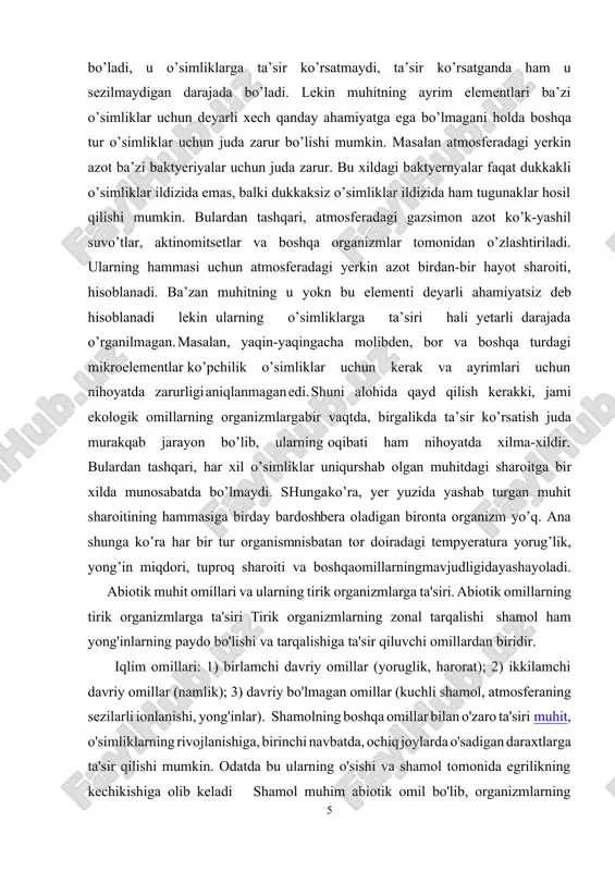 roelementlar ko’pchilik o’simliklar uchun kerak va ayrimlari uchun nihoyatda zarurligi aniqlanmagan edi. shuni alohida qayd qilish kerakki, jami ekologik omillarning organizmlarga bir vaqtda, birgalikda ta’sir ko’rsatish juda murakqab jarayon bo’lib, ularning oqibati ham nihoyatda xilma-xildir. bulardan tashqari, har xil o’simliklar uni qurshab olgan muhitdagi sharoitga bir xilda munosabatda bo’lmaydi. shunga ko’ra, yer yuzida yashab turgan muhit sharoitining hammasiga birday bardosh bera oladigan bironta organizm yo’q. ana shunga ko’ra har bir tur organism nisbatan tor doiradagi tempyeratura yorug’lik, yong’in miqdori, tuproq sharoiti va boshqa omillarning mavjudligida yashay oladi. abiotik muhit omillari va ularning tirik organizmlarga ta'siri. abiotik omillarning tirik organizmlarga ta'siri tirik organizmlarning zonal tarqalishi shamol ham yong'inlarning paydo bo'lishi va tarqalishiga ta'sir qiluvchi omillardan biridir. iqlim omillari: 1) birlamchi davriy omillar (yoruglik, harorat); 2) ikkilamchi davriy omillar (namlik); 3) davriy bo'lmagan omillar (kuchli shamol, atmosferaning sezilarli ionlanishi, yong'inlar). shamolning boshqa omillar bilan o'zaro ta'siri muhit, o'simliklarning rivojlanishiga, birinchi navbatda, ochiq …