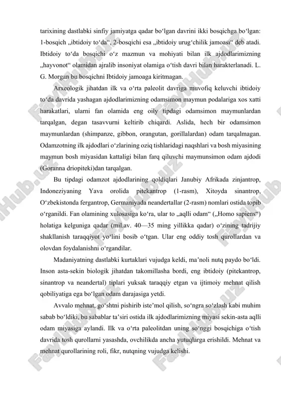 fan olamining xulosasiga koʻra, ular to „aqlli odam“ („homo sapiens“) holatiga kelguniga qadar (mil.av. 40—35 ming yillikka qadar) oʻzining tadrijiy shakllanish taraqqiyot yoʻlini bosib oʻtgan. ular eng oddiy tosh qurollardan va olovdan foydalanishni oʻrgandilar. madaniyatning dastlabki kurtaklari vujudga keldi, maʼnoli nutq paydo boʻldi. inson asta-sekin biologik jihatdan takomillasha bordi, eng ibtidoiy (pitekantrop, sinantrop va neandertal) tiplari yuksak taraqqiy etgan va ijtimoiy mehnat qilish qobiliyatiga ega boʻlgan odam darajasiga yetdi. avvalo mehnat, goʻshtni pishirib isteʼmol qilish, soʻngra soʻzlash kabi muhim sabab boʻldiki, bu sabablar taʼsiri ostida ilk ajdodlarimizning miyasi sekin-asta aqlli odam miyasiga aylandi. ilk va oʻrta paleolitdan uning soʻnggi bosqichiga oʻtish davrida tosh qurollarni yasashda, ovchilikda ancha yutuqlarga erishildi. mehnat va mehnat qurollarining roli, fikr, nutqning vujudga kelishi. ibtidoiy toʻdadan soʻnggi paleolitga oʻtish davrida ijtimoiy munosabatlar va odam qiyofasi ancha oʻzgardi va taraqqiy etdi. oʻrta osiyoda, jumladan, oʻzbekistonda ibtidoiy jamoaning har bir davriga mansub mehnat qurollari fargʻona vodiysidagi selungʻur gʻorida …