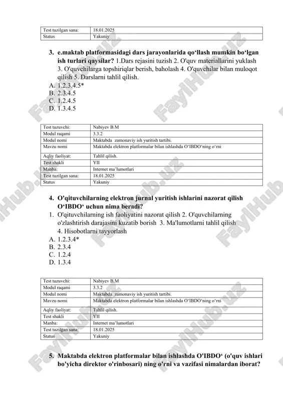 quvchilar bilan muloqot qilish 5. darslarni tahlil qilish. a. 1.2.3.4.5* b. 2.3.4.5 c. 1.2.4.5 d. 1.3.4.5 test tuzuvchi: nabiyev b.m modul raqami 3.3.2 modul nomi maktabda zamonaviy ish yuritish tartibi. mavzu nomi maktabda elektron platformalar bilan ishlashda o‘ibdo‘ning o‘rni aqliy faoliyat: tahlil qilish. test shakli yii manba: internet ma’lumotlari test tuzilgan sana: 18.01.2025 status yakuniy 4. o'qituvchilarning elektron jurnal yuritish ishlarini nazorat qilish o‘ibdo‘ uchun nima beradi? 1. o'qituvchilarning ish faoliyatini nazorat qilish 2. o'quvchilarning o'zlashtirish darajasini kuzatib borish 3. ma'lumotlarni tahlil qilish 4. hisobotlarni tayyorlash a. 1.2.3.4* b. 2.3.4 c. 1.2.4 d. 1.3.4 test tuzuvchi: nabiyev b.m modul raqami 3.3.2 modul nomi maktabda zamonaviy ish yuritish tartibi. mavzu nomi maktabda elektron platformalar bilan ishlashda o‘ibdo‘ning o‘rni aqliy faoliyat: tahlil qilish. test shakli yii manba: internet ma’lumotlari test tuzilgan sana: 18.01.2025 status yakuniy 5. maktabda elektron platformalar bilan ishlashda o'ibdo‘ (o'quv ishlari bo'yicha direktor o'rinbosari) ning o'rni va vazifasi nimalardan …