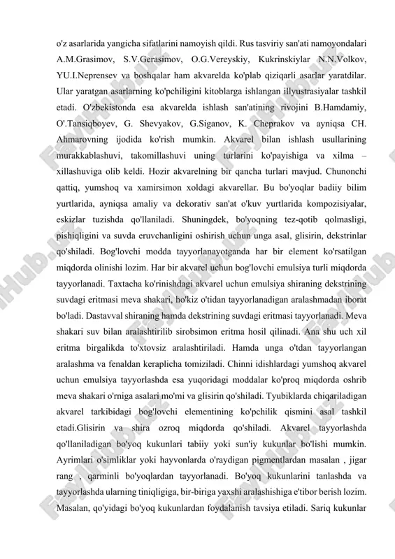 irlik bilan tasvirlaganlar. rossiyada esa akvarel bilan ishlash san'ati xviii asrdan e'tiboran keng yoyila boshladi. o'rta asrlarda rossiyada bo'lganidek, g'arbiy yevropada ham akvareldan cherkovga qarashli bo'lgan diniy kitoblarni naqsh va illyustrasiyalar bilan bezashda foydalanildi. lekin bu vaqtlarda akvarel oq bo'yoq moddasi qo'shilgan holda ishlatilar edi. o'rta osiyoda akavrelda kitoblarni chiroyli qilib bezash maqsadida qo'llanildi.”[footnoteref:1] [1: a.amanullayev «rangtasvir” toshkent -2005 b-10] o'rta osiyo rassomlari ichida, ayniqsa, kamoliddin behzod kitoblarga akvarel bilan miniatyura hamda illyustrasiyalar ishlashda shuxrat qozondi. xix asrning oxirlarida akvarelda i.ye.repin, v.a. serov, m.a.vrubel, kabi rassomlari o'z asarlarida yangicha sifatlarini namoyish qildi. rus tasviriy san'ati namoyondalari a.m.grasimov, s.v.gerasimov, o.g.vereyskiy, kukrinskiylar n.n.volkov, yu.i.neprensev va boshqalar ham akvarelda ko'plab qiziqarli asarlar yaratdilar. ular yaratgan asarlarning ko'pchiligini kitoblarga ishlangan illyustrasiyalar tashkil etadi. o'zbekistonda esa akvarelda ishlash san'atining rivojini b.hamdamiy, o'.tansiqboyev, g. shevyakov, g.siganov, k. cheprakov va ayniqsa ch. ahmarovning ijodida ko'rish mumkin. akvarel bilan ishlash usullarining murakkablashuvi, takomillashuvi uning turlarini ko'payishiga va xilma …