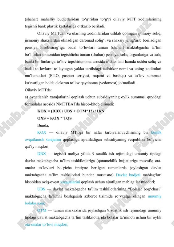 lash uchun subsidiyaning oylik summasi quyidagi formulalar asosida nmttbatda hisob-kitob qilinadi: kox = (dbx / ubs + otm*12) / iks oxs = kox * tqs bunda: kox — oilaviy mttga bir nafar tarbiyalanuvchisining bir kunlik ovqatlanish xarajatini qoplashga ajratiladigan subsidiyaning respublika bo‘yicha qat’iy miqdori; dbx — tegishli moliya yilida 9 soatlik ish rejimidagi umumiy tipdagi davlat maktabgacha ta’lim tashkilotlariga (qonunchilik hujjatlariga muvofiq ota-onalar to‘lovlari bo‘yicha imtiyoz berilgan tumanlarda joylashgan davlat maktabgacha ta’lim tashkilotlari bundan mustasno) davlat budjeti mablag‘lari hisobidan oziq-ovqat xarajatlarini qoplash uchun ajratilgan mablag‘lar miqdori; ubs — davlat maktabgacha ta’lim tashkilotlarining “bolalar bog‘chasi” maktabgacha ta’limni boshqarish axborot tizimida ro‘yxatga olingan umumiy bolalar soni; otm — tuman markazlarida joylashgan 9 soatlik ish rejimidagi umumiy tipdagi davlat maktabgacha ta’lim tashkilotlarida bolalar ta’minoti uchun bir oylik ota-onalar to‘lovi miqdori; iks — joriy yildagi ish kunlari soni; oxs — hisobot oyida tarbiyalanuvchilarni ovqatlantirish uchun to‘lanadigan oylik subsidiya summasi; tqs — hisobot oyida har …