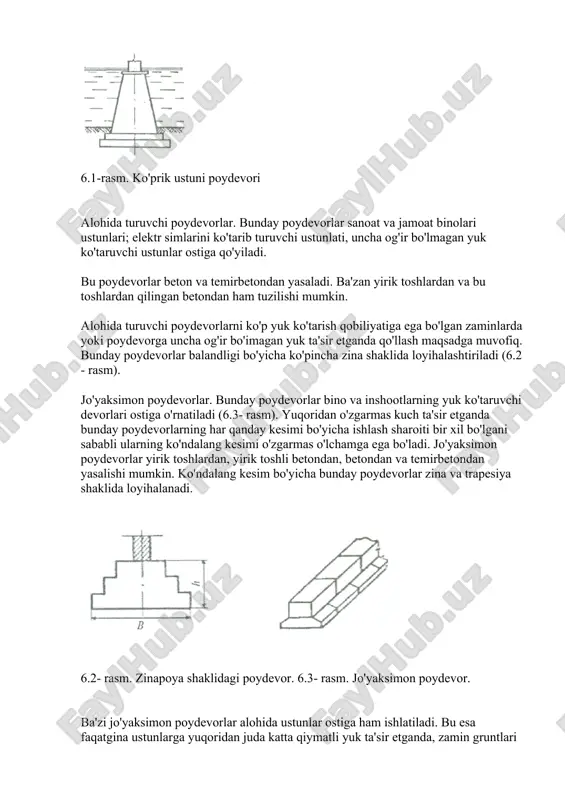 poydevor turlari. binokorlikda ishlatiladigan barcha poydevorlarni quyidagi turlarga ajratish mumkin. ular quyidagilardan iborat. a) tabiiy zaminda sayoz joylashgan poydevorlar. yaxlit holdagi og'ir poydevorlar. bunday poydevorlar juda og'ir inshootlar ostiga qo'yiladi. ular asosan beton va temir betondan ishlanadi. ularning shakli esa, asosan, inshoot tag yuzasi shaklini takrorlaydi. agar poydevor o'lchamlari hisoblash bo'yicha inshoot o'lchamlaridan katta bo'lsa, u holda qurilish ashyolarini iqtisod qilish maqsadida poydevorga zina yoki qiyalik shakli beriladi. masalan, 6.1- rasmda ko'prik ustunining poydevori tasvirlangan. 6.1-rasm. ko'prik ustuni poydevori alohida turuvchi poydevorlar. bunday poydevorlar sanoat va jamoat binolari ustunlari; elektr simlarini ko'tarib turuvchi ustunlati, uncha og'ir bo'lmagan yuk ko'taruvchi ustunlar ostiga qo'yiladi. bu poydevorlar beton va temirbetondan yasaladi. ba'zan yirik toshlardan va bu toshlardan qilingan betondan ham tuzilishi mumkin. alohida turuvchi poydevorlarni ko'p yuk ko'tarish qobiliyatiga ega bo'lgan zaminlarda yoki poydevorga uncha og'ir bo'imagan yuk ta'sir etganda qo'llash maqsadga muvofiq. bunday poydevorlar balandligi bo'yicha ko'pincha zina shaklida loyihalashtiriladi (6.2 - …