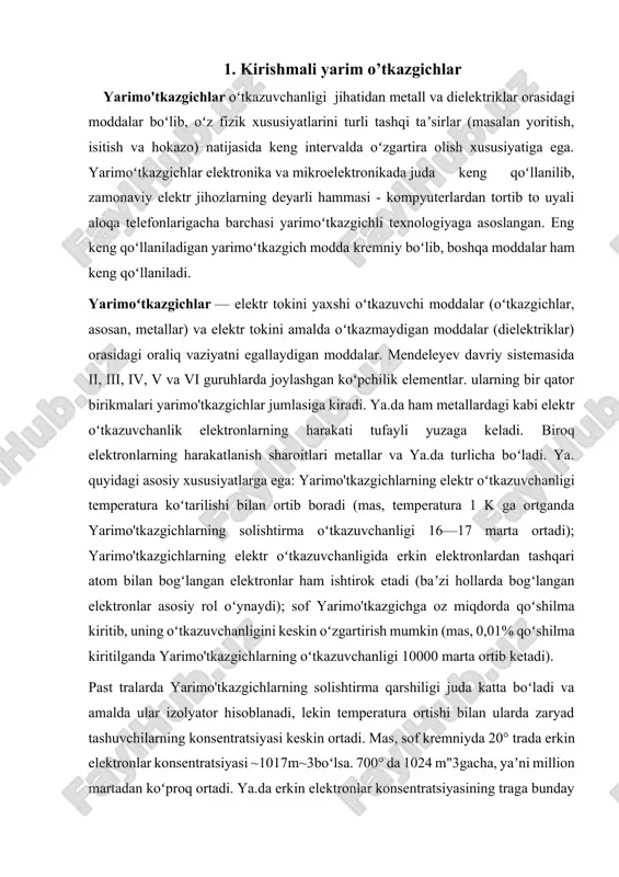 turg'un bo'lib, kimyoviy reaksiya-larda ishtirok etmaydi. oxirgi to'rtinchi qobiqdagi elektronlar esa atom yadrosi bilan juda kuchsiz bog'langan. aynan shu elektronlar elementning boshqa atomlarining nechtasi bilan kimyoviy bog'lanishga kira olish qobiliyatini ko'rsatib, mazkur elementning valentligini aniqlaydi. shuning uchun ham oxirgi qobiqdagi elektronlarga tashqi yoki valentli elektronlar deyiladi. tashqi qobig'ida to'rtta elektroni mavjud bo'lgan germaniyning valentligi to'rtga teng. mazkur atomga boshqa atomlar yaqinlashganida valent elektronlar boshqa atomning valent elektronlari bilan oson ta'sirlashadi va kimyoviy bog'lanish hosil qiladi. atom qobig'iga ma'lum energiya berilganda atomnig ionlashuvi ro'y berishi mumkin. aynan so'nggi qobiqdagi elektronni ozod qilish uchun eng kam energiya taqozo qilinadi. germaniy, kremniy va yarim o'tkazgichlarning boshqa bir qancha vakillari kristall moddalar hisoblanadi. ularning atomlari ma'lum qonuniyatlarga muvofiq joylashgan bo'ladi. o'tkazgichlar, yarim o'tkazgichlar, izolyatorlar elektronni valent zonadan o'tkazish zonasiga o'tkazish uchun tashqaridan malum ener¬giya berish kerak. elektron turg'un holatdan (to'ldirilgan holatdan) . erkin holatga (o'tkazish zonasiga) o'tishda yengish kerak bo'lgan man qilingan zonanirtg kengligi …