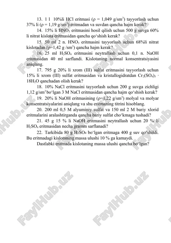 molyar konsentratsiyasini hisoblang. 11. zichligi 1,14 g/sm3 bo‘lgan sulfat kislota eritmasining molyar konsentratsiyasini hisoblang. 12. 5% li kaliy xlorid eritmasining molyal konsentratsiyasini hisoblang. 13. 1 l 10%li hcl eritmasi (ρ = 1,049 g/sm3) tayyorlash uchun 37% li (ρ = 1,19 g/sm3) eritmadan va suvdan qancha hajm kerak? 14. 15% li hno3 eritmasini hosil qilish uchun 500 g suvga 60% li nitrat kislota eritmasidan qancha qo‘shish kerak? 15. 50 ml 2 n. hno3 eritmasini tayyorlash uchun 68%li nitrat kislotadan (ρ=1,42 g /sm3) qancha hajm kerak? 16. 25 ml h2so4 eritmasini neytrallash uchun 0,1 n. naoh eritmasidan 40 ml sarflandi. kislotaning normal konsentratsiyasini aniqlang. 17. 795 g 20% li xrom (iii) sulfat eritmasini tayyorlash uchun 15% li xrom (iii) sulfat eritmasidan va kristallogidratdan cr2(so4)3 · 18h2o qanchadan olish kerak? 18. 10% nacl eritmasini tayyorlash uchun 200 g suvga zichligi 1,12 g/sm3 bo‘lgan 3 m nacl eritmasidan qancha hajm qo‘shish kerak? 19. 20% …