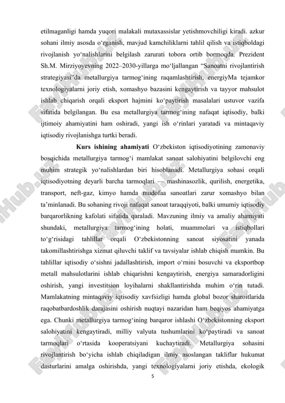 satkichlarini o‘rganish;  metallurgiya tarmog‘ining hozirgi holati, mavjud muammolari va ularni keltirib chiqaruvchi omillarni aniqlash;  sohaning ishlab chiqarish texnologiyalarini modernizatsiya qilish va innovatsion rivojlantirish yo‘nalishlarini belgilash;  metallurgiya tarmog‘ida investitsion muhitni yaxshilash va xorijiy hamkorlikni kengaytirish imkoniyatlarini tahlil qilish;  tarmoqning ekologik xavfsizligi, energiya samaradorligi va raqamlashtirish masalalarini o‘rganish;  o‘zbekiston metallurgiya sanoatining istiqboldagi rivojlanish strategiyasini ishlab chiqish bo‘yicha taklif va tavsiyalar ishlab chiqish. mavzuning obyekti o‘zbekiston respublikasining metallurgiya tarmog‘i, ya’ni mamlakat hududida faoliyat yuritayotgan qora va rangli metallurgiya sanoati korxonalari, ularning ishlab chiqarish jarayonlari, iqtisodiy ko‘rsatkichlari hamda sohaning umumiy rivojlanish tendensiyalaridir. mavzuning predmeti o‘zbekiston metallurgiya tarmog‘ining rivojlanish jarayonlari, mavjud muammolari, texnologik yangilanishi, investitsion jozibadorligi, eksport salohiyati hamda tarmoqni barqaror rivojlantirish istiqbollari bilan bog‘liq iqtisodiy munosabatlardir. ushbu kurs ishining tarkibiy tuzilishi kirish ikki asosiy bob 5 paragraf xulosa va foydalanilgan adabiyotlardan iborat. i bob o‘zbekistonda metallurgiya sanoatining shakllanishi va rivojlanish bosqichlari 1.1. metallurgiya tarmog‘ining iqtisodiyotdagi o‘rni va ahamiyati metallurgiya …