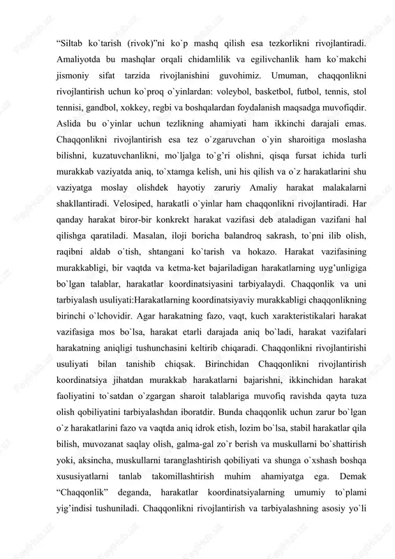 harakatli o`yinlar ham chaqqonlikni rivojlantiradi. har qanday harakat biror-bir konkrekt harakat vazifasi deb ataladigan vazifani hal qilishga qaratiladi. masalan, iloji boricha balandroq sakrash, to`pni ilib olish, raqibni aldab o`tish, shtangani ko`tarish va hokazo. harakat vazifasining murakkabligi, bir vaqtda va ketma-ket bajariladigan harakatlarning uyg’unligiga bo`lgan talablar, harakatlar koordinatsiyasini tarbiyalaydi. chaqqonlik va uni tarbiyalash usuliyati:harakatlarning koordinatsiyaviy murakkabligi chaqqonlikning birinchi o`lchovidir. agar harakatning fazo, vaqt, kuch xarakteristikalari harakat vazifasiga mos bo`lsa, harakat etarli darajada aniq bo`ladi, harakat vazifalari harakatning aniqligi tushunchasini keltirib chiqaradi. chaqqonlikni rivojlantirishi usuliyati bilan tanishib chiqsak. birinchidan chaqqonlikni rivojlantirish koordinatsiya jihatdan murakkab harakatlarni bajarishni, ikkinchidan harakat faoliyatini to`satdan o`zgargan sharoit talablariga muvofiq ravishda qayta tuza olish qobiliyatini tarbiyalashdan iboratdir. bunda chaqqonlik uchun zarur bo`lgan o`z harakatlarini fazo va vaqtda aniq idrok etish, lozim bo`lsa, stabil harakatlar qila bilish, muvozanat saqlay olish, galma-gal zo`r berish va muskullarni bo`shattirish yoki, aksincha, muskullarni taranglashtirish qobiliyati va shunga o`xshash boshqa xususiyatlarni tanlab takomillashtirish muhim …