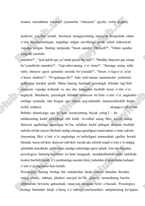 da keskin burilish yasab, o’z predmetiga insonni ilmiy jishatdan o’rganishdan tashqari o’zini o’zi anglashni ham kiritdi. psixologiya faninig boshqa fan sohalaridan farqli tomoni shundan iboratki, uning amaliy, tatbiqiy jihatlari mavjud bo’lib, ijtimoiy turmushning barcha jabhalarida bevosita qatnashadi, muayyan darajada ta'sir o’tkazadi. psixologiya boshqa fanlardan farqli o’laroq o’z tatbiqiy ma'lumotlari, natijalarining ko’pqirra, ko’pyoqlama ekanligi bilan tubdan ajralib turadi va mutlaqo boshqa sifat ko’rsatkichiga ega. ayniqsa, bu borada o’zini o’zi boshqarish alohida ahamiyat kasb etadi, shuning uchun u tabiatni o’rganish ilmidan tafovutlanib, o’zining psixik jarayonlari, funktsiyalari, holatlari, hissiyoti, irodasi, xarakteri, temperamenti kabilarni boshqarishda o’z aksini topadi. inson o’zini anglay borib, o’z insoniy xislati, xususiyati, sifati, xulqini o’zgartirish imkoniyatiga ega bo’ladi. hozirgi kunda jahon psixologiyasi fani o’zini o’zi boshqarish va takomillashtirsh, o’zini o’zi qo’lga olish, o’ziga o’zi buyruq berish, o’zini o’zi tarbiyalash bo’yicha boy materiallar to’plagan, bu esa o’z navbatida inson munosabati, maqsadi, holati, kechinmalari o’zgarishi va yangidan yaralishi haqida ilmiy-tatbiqiy ma'lumotlar beradi, …