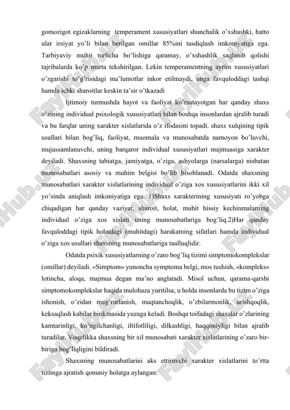 xon. jimgina yig’laydi, kam kuladi. qat’iyligi va mustaqilligi zaif. tez toladi. ortiqcha ishchan emas. diqqati barqaror. his-tuyg’usi sust o’zgaradi. qotib qolgan (rigid). introvertirovanlashgan. psixologik ma’lumotlarda e’tirof etilishicha, irsiyat va turmush sharoitlari temperament tiplari o’rtasidagi tafovutlarning sababchisidir. shuning uchun irsiy fiziologik xususiyatlari bir xil va bitta tuxumdan yaralgan (gomozigot) egizaklarning temperament xususiyatlarini ikkita tuxumdan vujudga kelgan (geterozigot) egizaklarning temperament xususiyatlari bilan qiyoslansa, bu omil tasdiqlanishi mumkin. ma’lumotlarga qaraganda, geterozigot egizaklardan farqli o’laroq, gomozigot egizaklarning temperament xususiyatlari shunchalik o’xshashki, hatto ular irsiyat yo’li bilan berilgan omillar 85%ini tasdiqlash imkoniyatiga ega. tarbiyaviy muhit turlicha bo’lishiga qaramay, o’xshashlik saqlanib qolishi tajribalarda ko’p marta tekshirilgan. lekin temperamentning ayrim xususiyatlari o’zgarishi to’g’risidagi ma’lumotlar inkor etilmaydi, unga favquloddagi tashqi hamda ichki sharoitlar keskin ta’sir o’tkazadi ijtimoiy turmushda hayot va faoliyat ko’rsatayotgan har qanday shaxs o’zining individual psixologik xususiyatlari bilan boshqa insonlardan ajralib turadi va bu farqlar uning xarakter xislatlarida o’z ifodasini topadi. shaxs xulqining tipik usullari bilan …