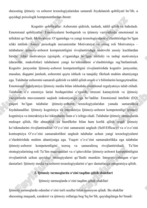 oqot qilish, fikr almashish va hamfikrlar bilan ham korlik qilish orqali ijtimoiy ko’nikmalarini rivojlantiradilar. o’z-o’zini samarasini anglash (self-efficacy) va o’z-o’zini kontseptsiya o’z-o’zini samaradorlikni anglash talabalar uchun yangi texnologiyalarni o’zlashtirishda muhim ahamiyatga ega. yuqori o’z-o’zini samaradorlikka ega talabalar ijtimoiy-axborot kompetentligini tezroq va samaraliroq rivojlantirishadi. ta’lim strategiyalarining roli ta’lim muassasalari va o’qituvchilar ijtimoiy-axborot kompetentligini rivojlantirish uchun quyidagi strategiyalarni qo’llashi mumkin: integratsiyalangan o’quv dasturlari: ijtimoiy media va axborot texnologiyalarini o’quv dasturlariga integratsiya qilish. 2. ijtimoiy tarmoqlarda o‘zini taqdim qilish shakllari ijtimoiy tarmoqlarda o‘zini taqdim qilish shakllari ijtimoiy tarmoqlarda odamlar o‘zini turli usullar bilan namoyon qiladi. bu shakllar shaxsning maqsadi, xarakteri va ijtimoiy rollariga bog‘liq bo‘lib, quyidagilarga bo‘linadi: 1. profil orqali taqdim qilish: · foydalanuvchining profil rasmlari, avatarlar, bio (qisqacha ma’lumot) va qiziqishlari orqali o‘zini ifodalashi. · masalan: professional tarmoqda (linkedin) ish faoliyati va malakasini ko‘rsatish, instagram’da esa shaxsiy qiziqish va estetik obraz yaratish. 2. postlar va hikoyalar orqali taqdim qilish: · o‘z fikrlari, …
